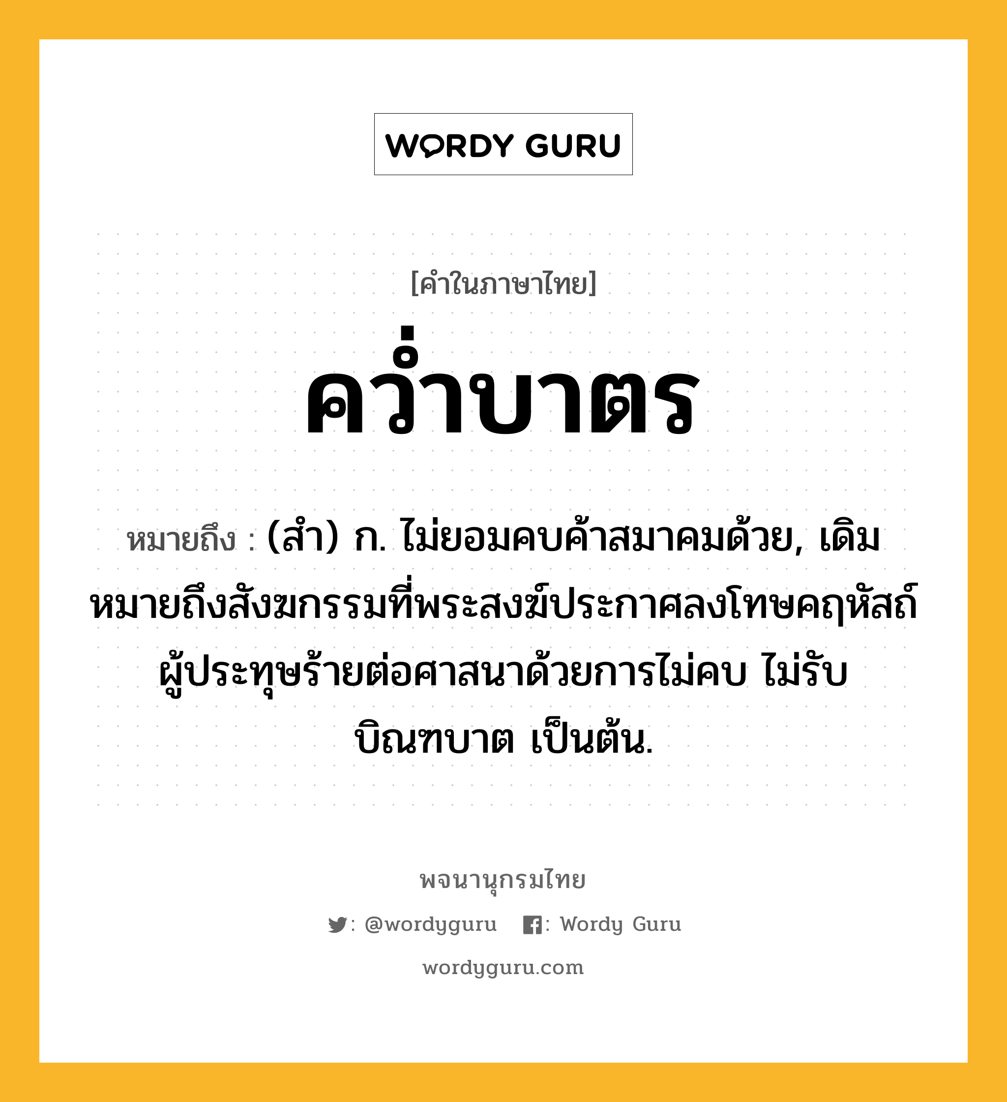 คว่ำบาตร หมายถึงอะไร?, คำในภาษาไทย คว่ำบาตร หมายถึง (สํา) ก. ไม่ยอมคบค้าสมาคมด้วย, เดิมหมายถึงสังฆกรรมที่พระสงฆ์ประกาศลงโทษคฤหัสถ์ผู้ประทุษร้ายต่อศาสนาด้วยการไม่คบ ไม่รับบิณฑบาต เป็นต้น.