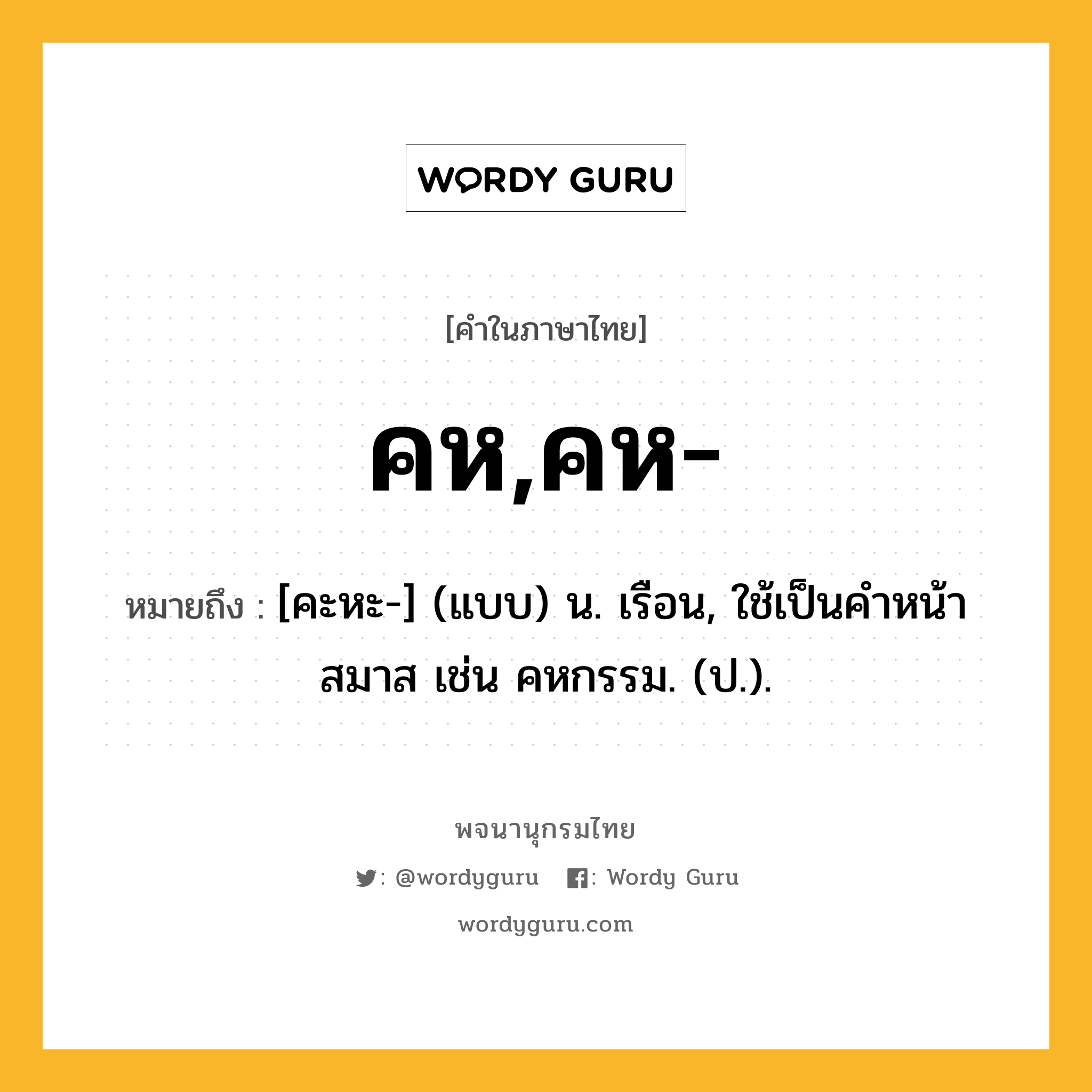 คห,คห- หมายถึงอะไร?, คำในภาษาไทย คห,คห- หมายถึง [คะหะ-] (แบบ) น. เรือน, ใช้เป็นคําหน้าสมาส เช่น คหกรรม. (ป.).