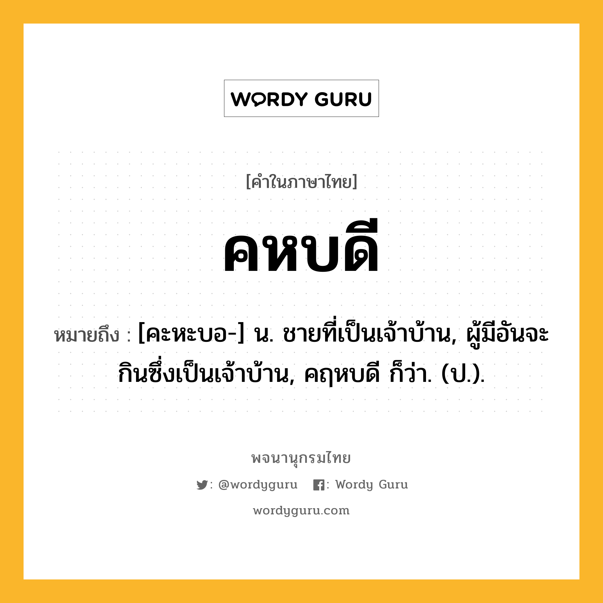 คหบดี ความหมาย หมายถึงอะไร?, คำในภาษาไทย คหบดี หมายถึง [คะหะบอ-] น. ชายที่เป็นเจ้าบ้าน, ผู้มีอันจะกินซึ่งเป็นเจ้าบ้าน, คฤหบดี ก็ว่า. (ป.).