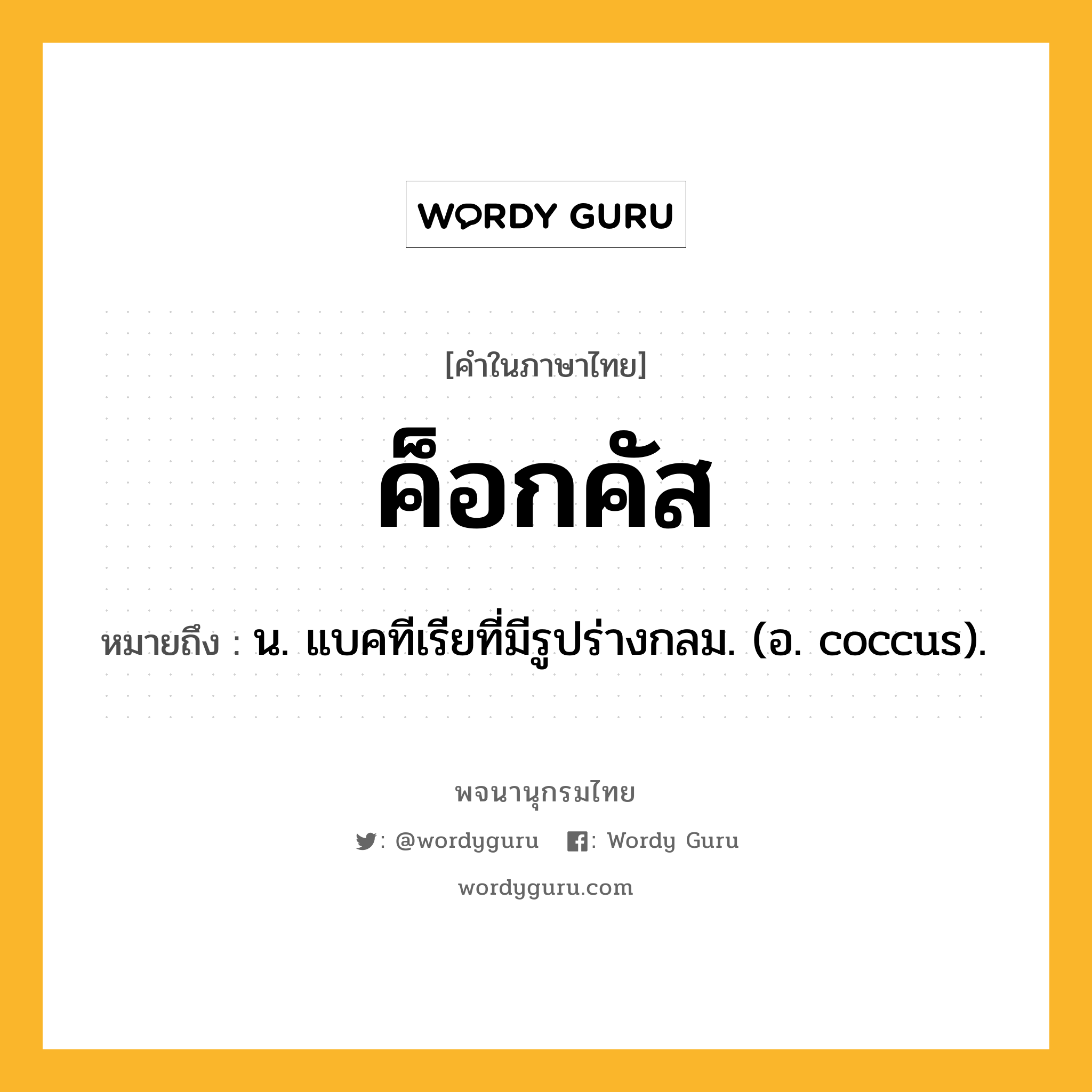 ค็อกคัส หมายถึงอะไร?, คำในภาษาไทย ค็อกคัส หมายถึง น. แบคทีเรียที่มีรูปร่างกลม. (อ. coccus).