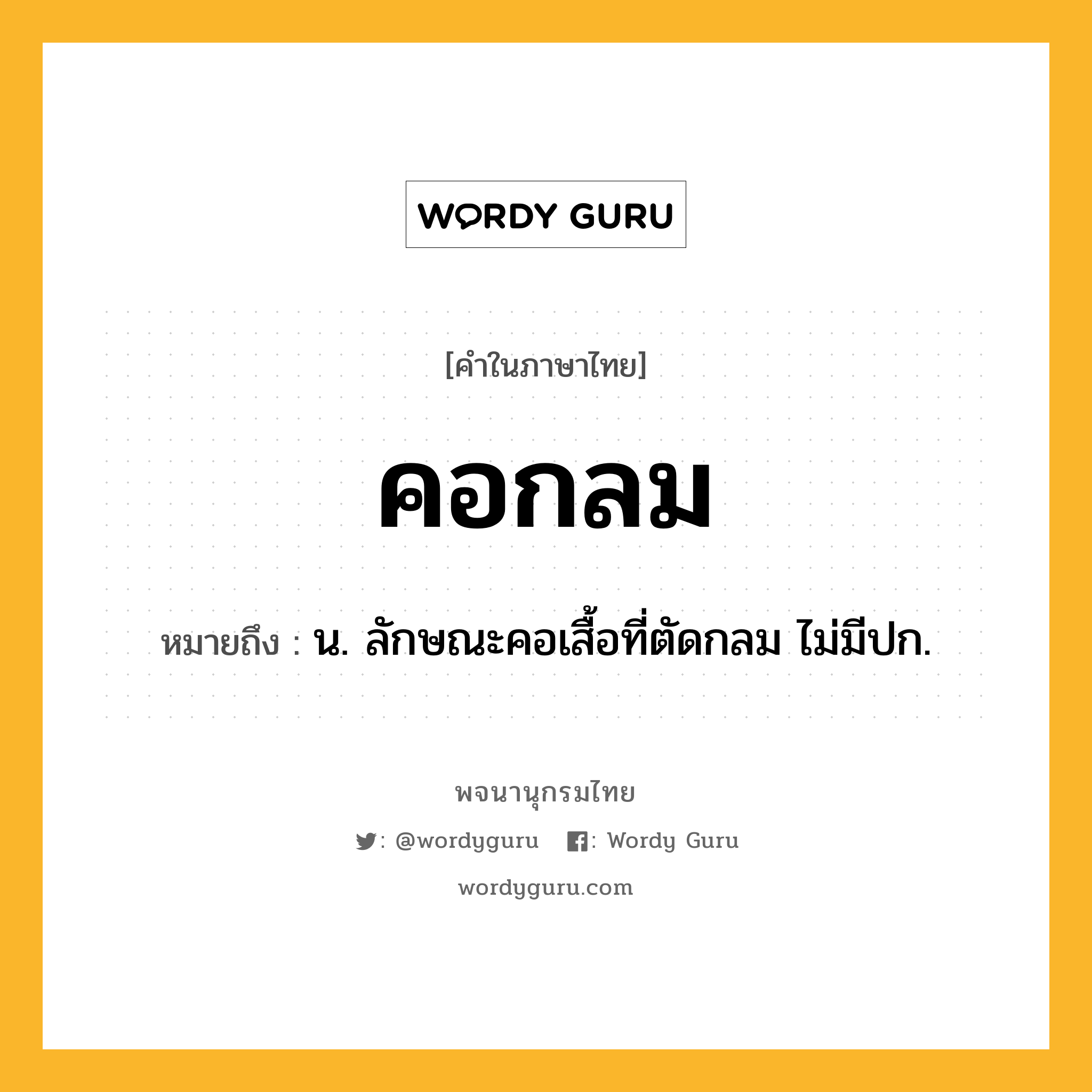 คอกลม ความหมาย หมายถึงอะไร?, คำในภาษาไทย คอกลม หมายถึง น. ลักษณะคอเสื้อที่ตัดกลม ไม่มีปก.