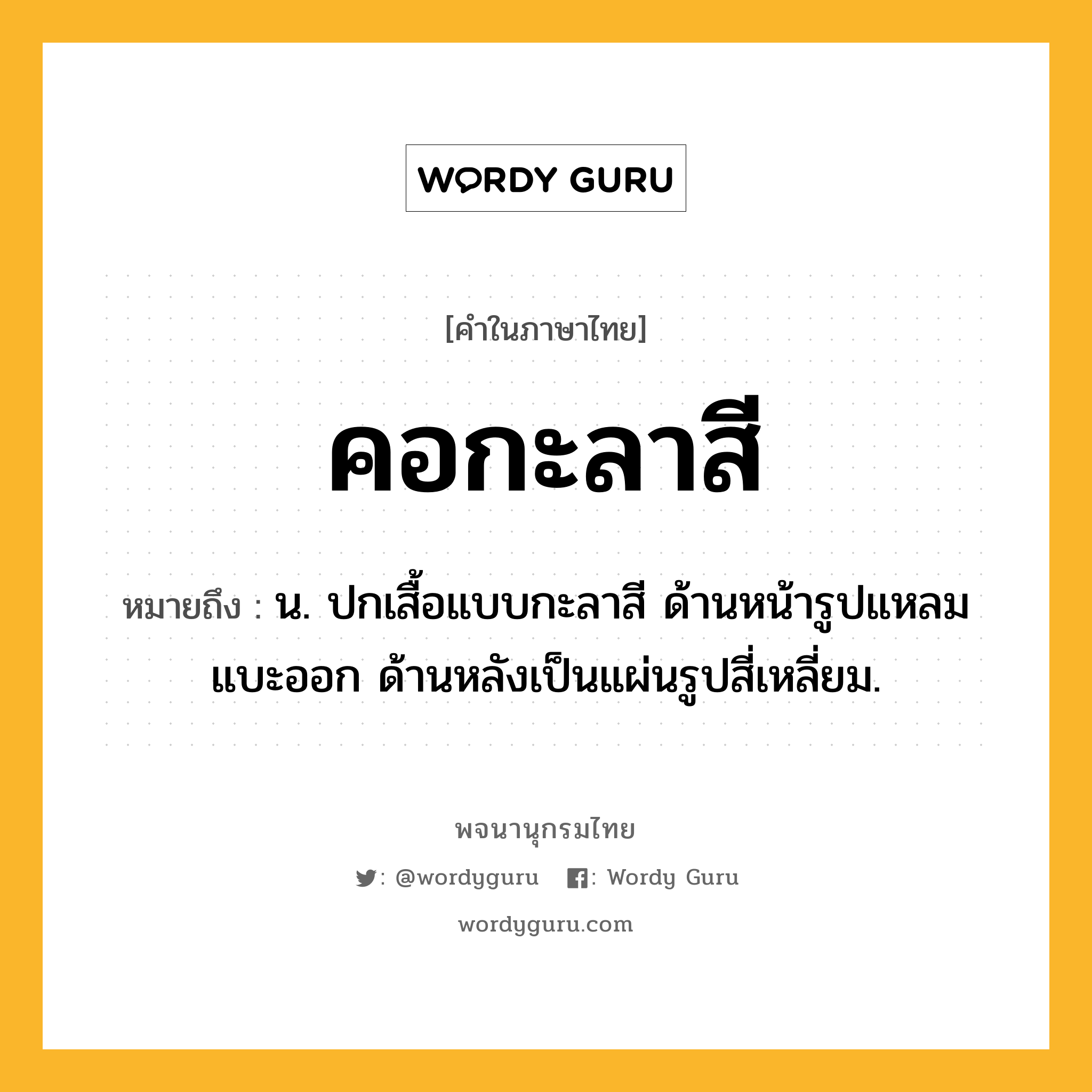 คอกะลาสี ความหมาย หมายถึงอะไร?, คำในภาษาไทย คอกะลาสี หมายถึง น. ปกเสื้อแบบกะลาสี ด้านหน้ารูปแหลมแบะออก ด้านหลังเป็นแผ่นรูปสี่เหลี่ยม.