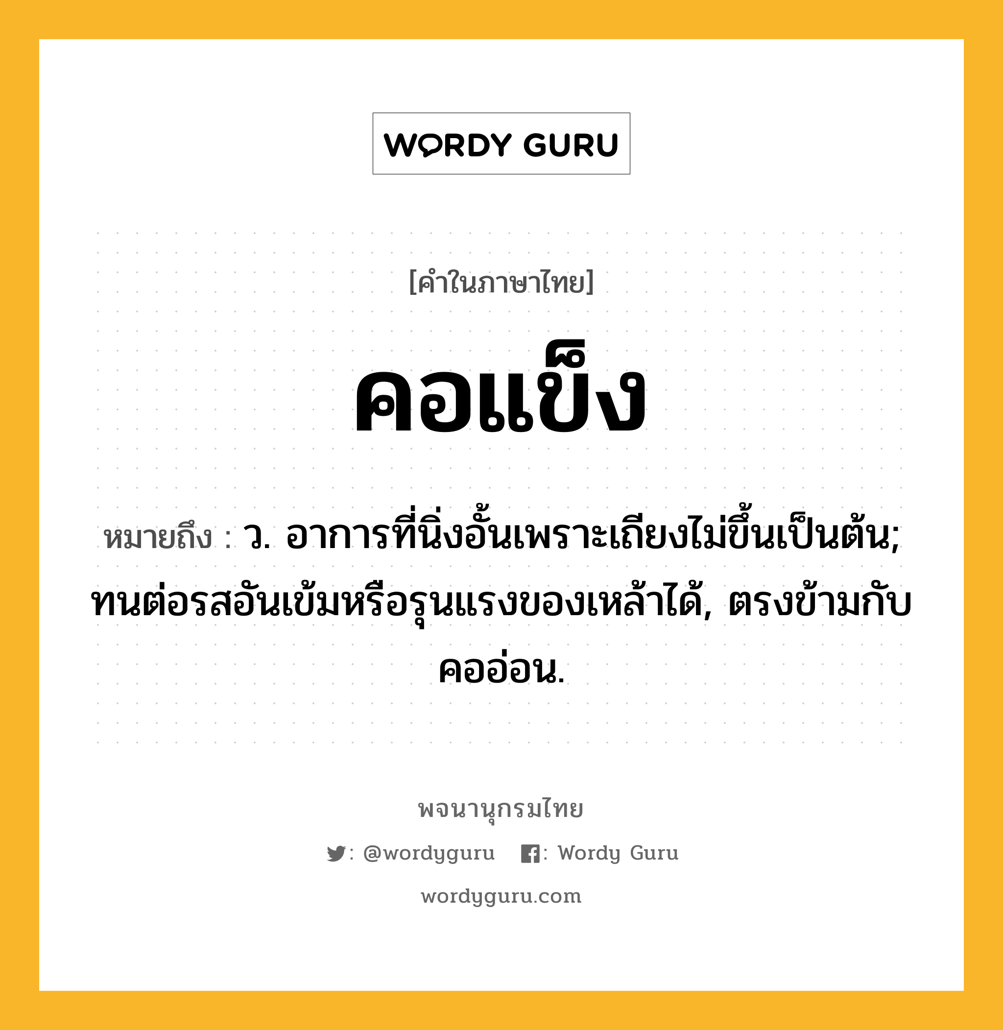 คอแข็ง หมายถึงอะไร?, คำในภาษาไทย คอแข็ง หมายถึง ว. อาการที่นิ่งอั้นเพราะเถียงไม่ขึ้นเป็นต้น; ทนต่อรสอันเข้มหรือรุนแรงของเหล้าได้, ตรงข้ามกับ คออ่อน.