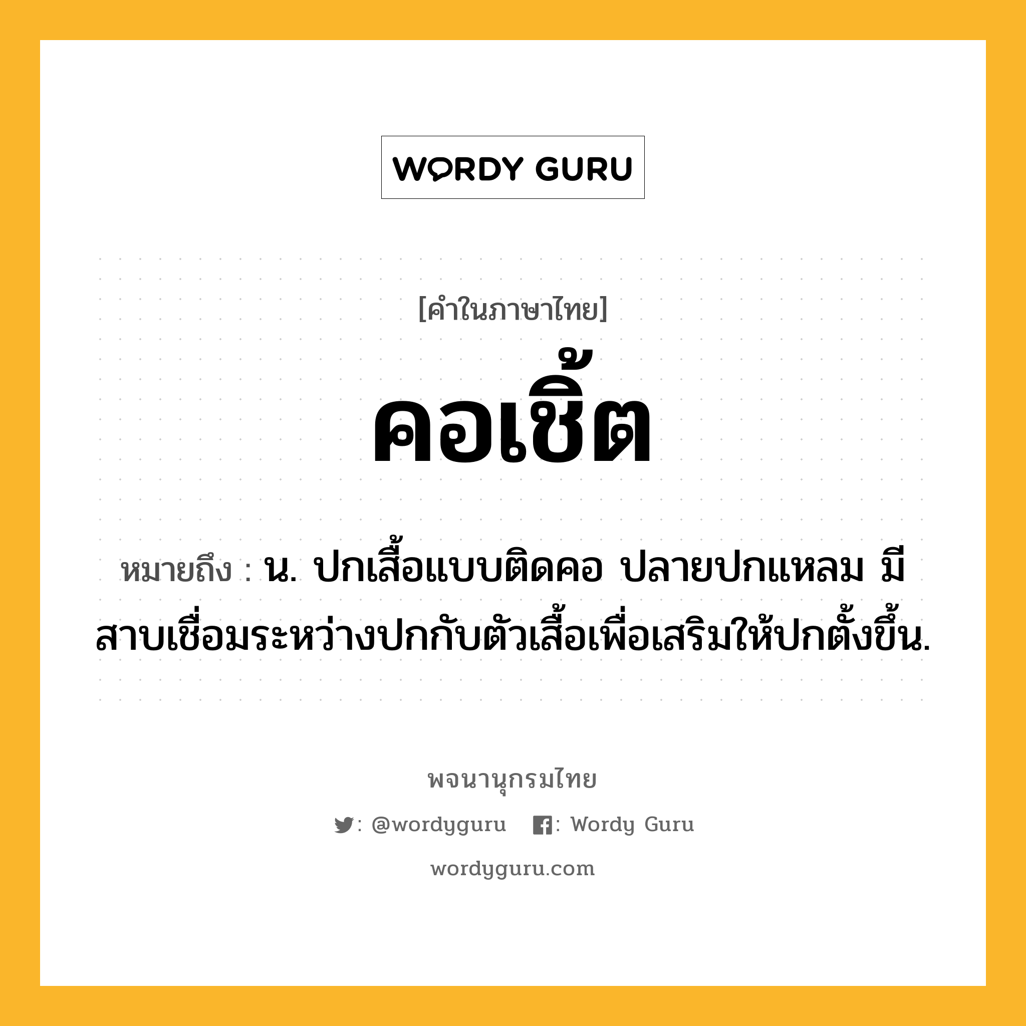 คอเชิ้ต หมายถึงอะไร?, คำในภาษาไทย คอเชิ้ต หมายถึง น. ปกเสื้อแบบติดคอ ปลายปกแหลม มีสาบเชื่อมระหว่างปกกับตัวเสื้อเพื่อเสริมให้ปกตั้งขึ้น.