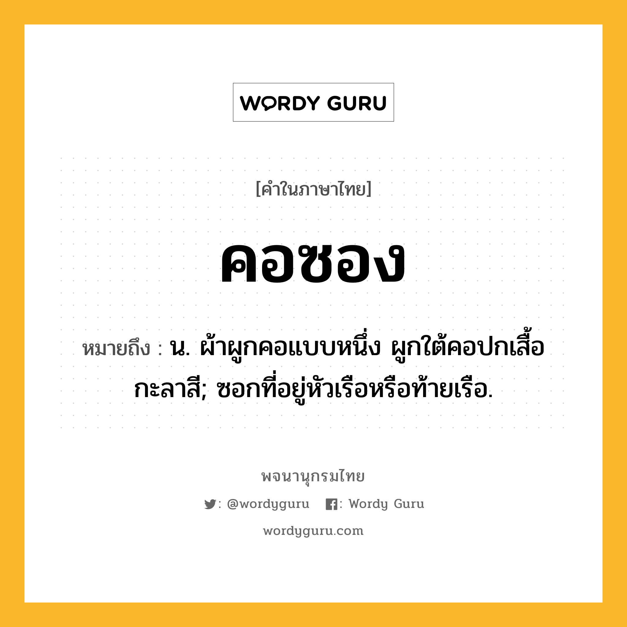 คอซอง หมายถึงอะไร?, คำในภาษาไทย คอซอง หมายถึง น. ผ้าผูกคอแบบหนึ่ง ผูกใต้คอปกเสื้อกะลาสี; ซอกที่อยู่หัวเรือหรือท้ายเรือ.