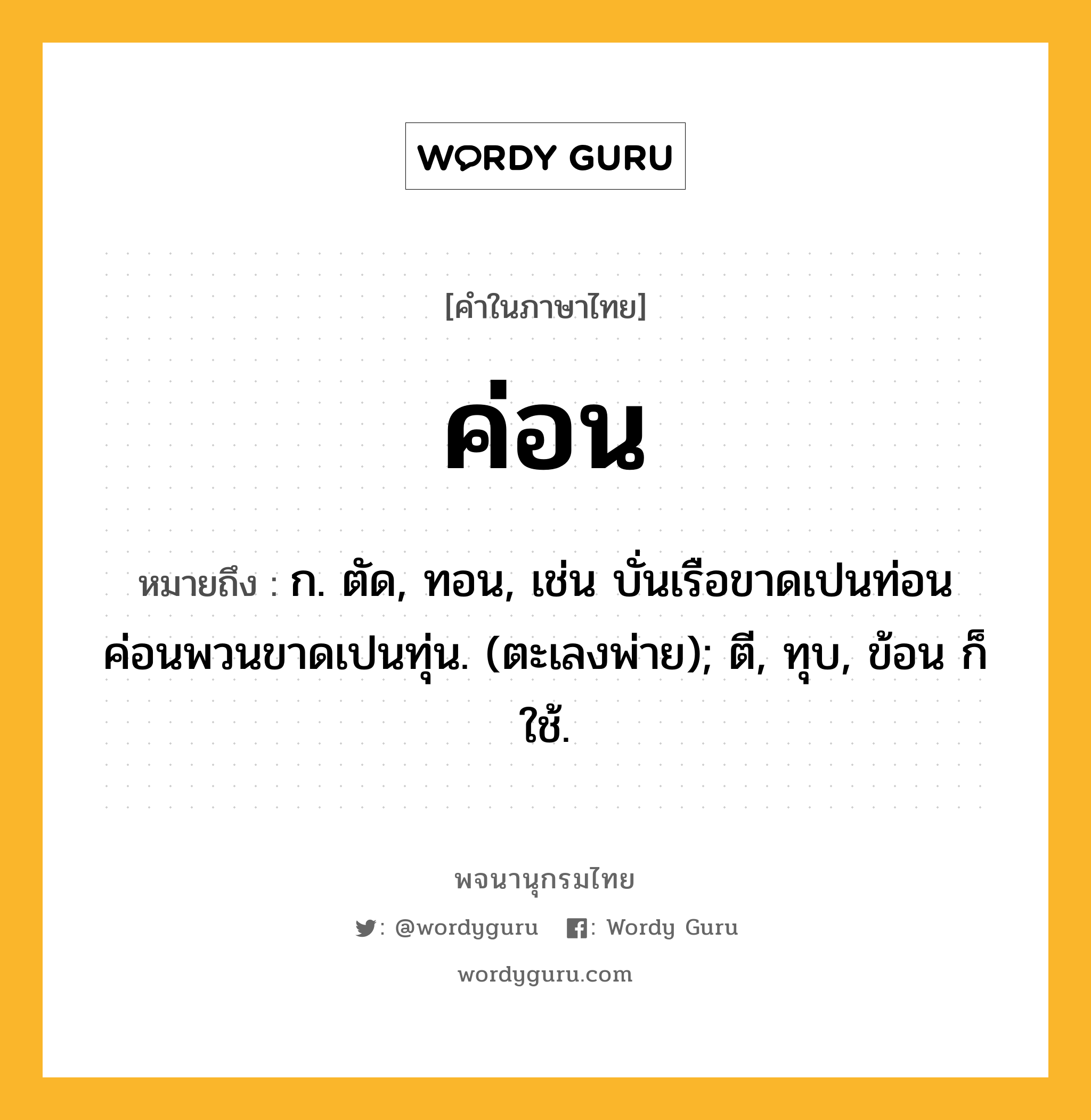 ค่อน หมายถึงอะไร?, คำในภาษาไทย ค่อน หมายถึง ก. ตัด, ทอน, เช่น บั่นเรือขาดเปนท่อน ค่อนพวนขาดเปนทุ่น. (ตะเลงพ่าย); ตี, ทุบ, ข้อน ก็ใช้.