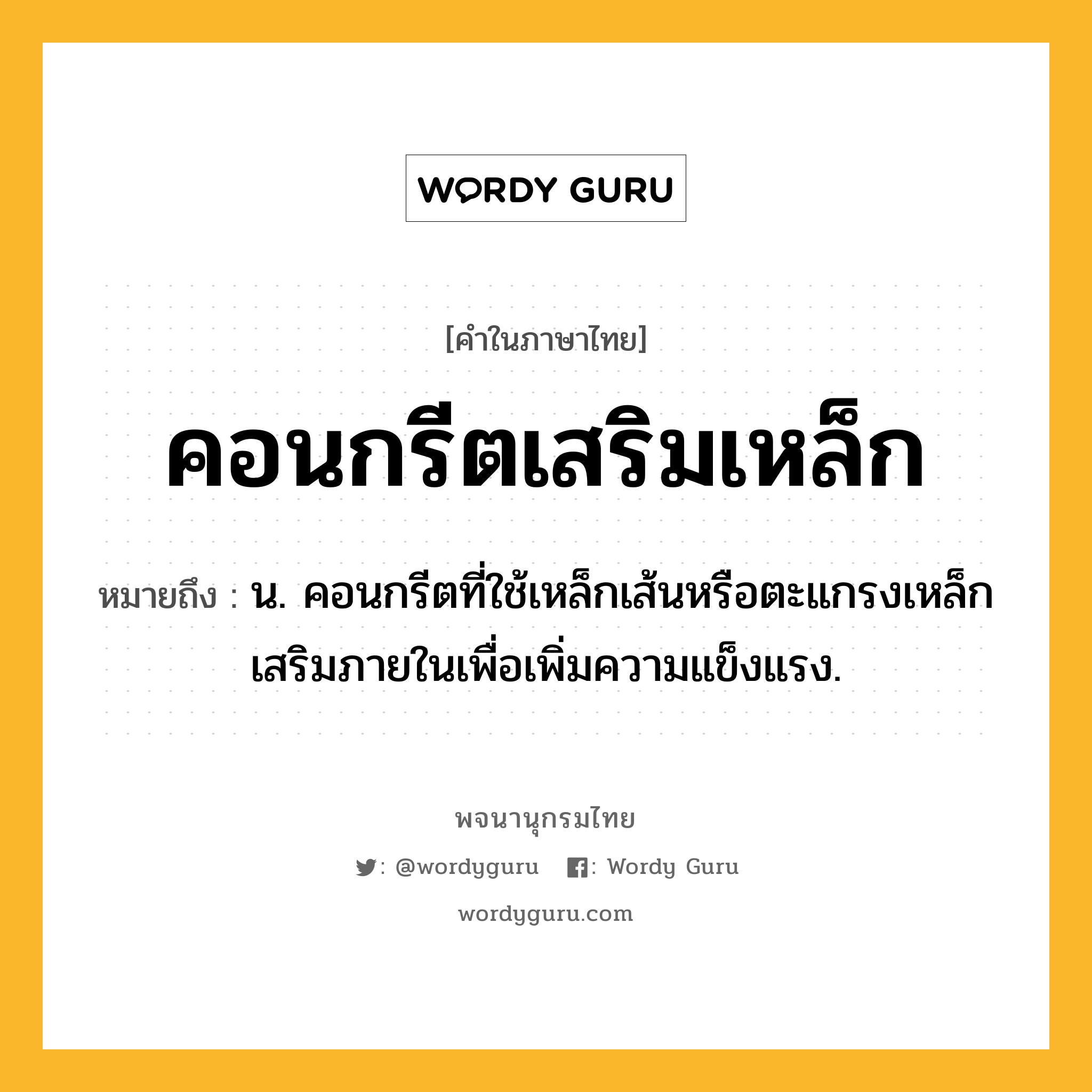 คอนกรีตเสริมเหล็ก หมายถึงอะไร?, คำในภาษาไทย คอนกรีตเสริมเหล็ก หมายถึง น. คอนกรีตที่ใช้เหล็กเส้นหรือตะแกรงเหล็กเสริมภายในเพื่อเพิ่มความแข็งแรง.