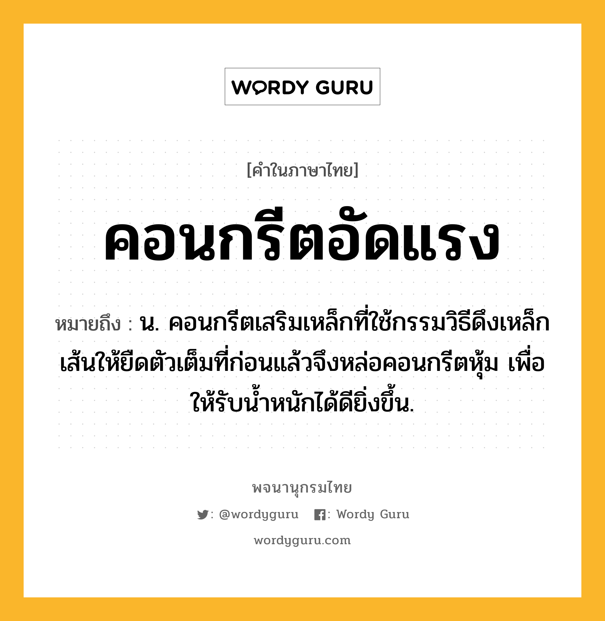 คอนกรีตอัดแรง หมายถึงอะไร?, คำในภาษาไทย คอนกรีตอัดแรง หมายถึง น. คอนกรีตเสริมเหล็กที่ใช้กรรมวิธีดึงเหล็กเส้นให้ยืดตัวเต็มที่ก่อนแล้วจึงหล่อคอนกรีตหุ้ม เพื่อให้รับนํ้าหนักได้ดียิ่งขึ้น.