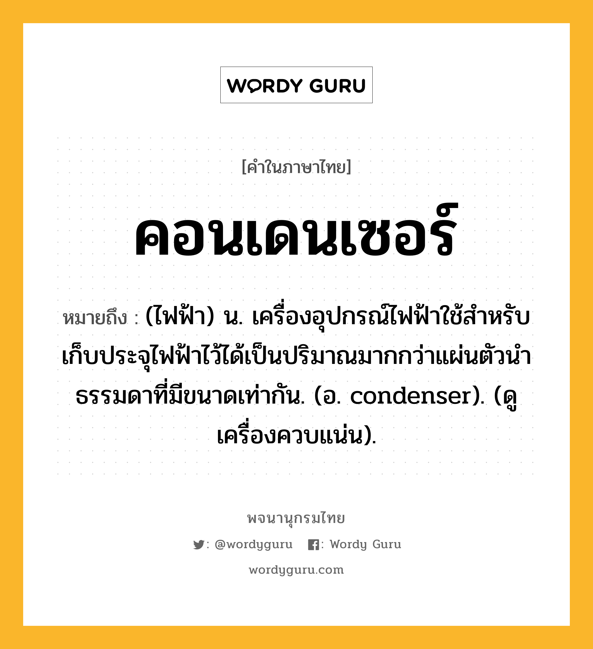 คอนเดนเซอร์ ความหมาย หมายถึงอะไร?, คำในภาษาไทย คอนเดนเซอร์ หมายถึง (ไฟฟ้า) น. เครื่องอุปกรณ์ไฟฟ้าใช้สําหรับเก็บประจุไฟฟ้าไว้ได้เป็นปริมาณมากกว่าแผ่นตัวนําธรรมดาที่มีขนาดเท่ากัน. (อ. condenser). (ดู เครื่องควบแน่น).