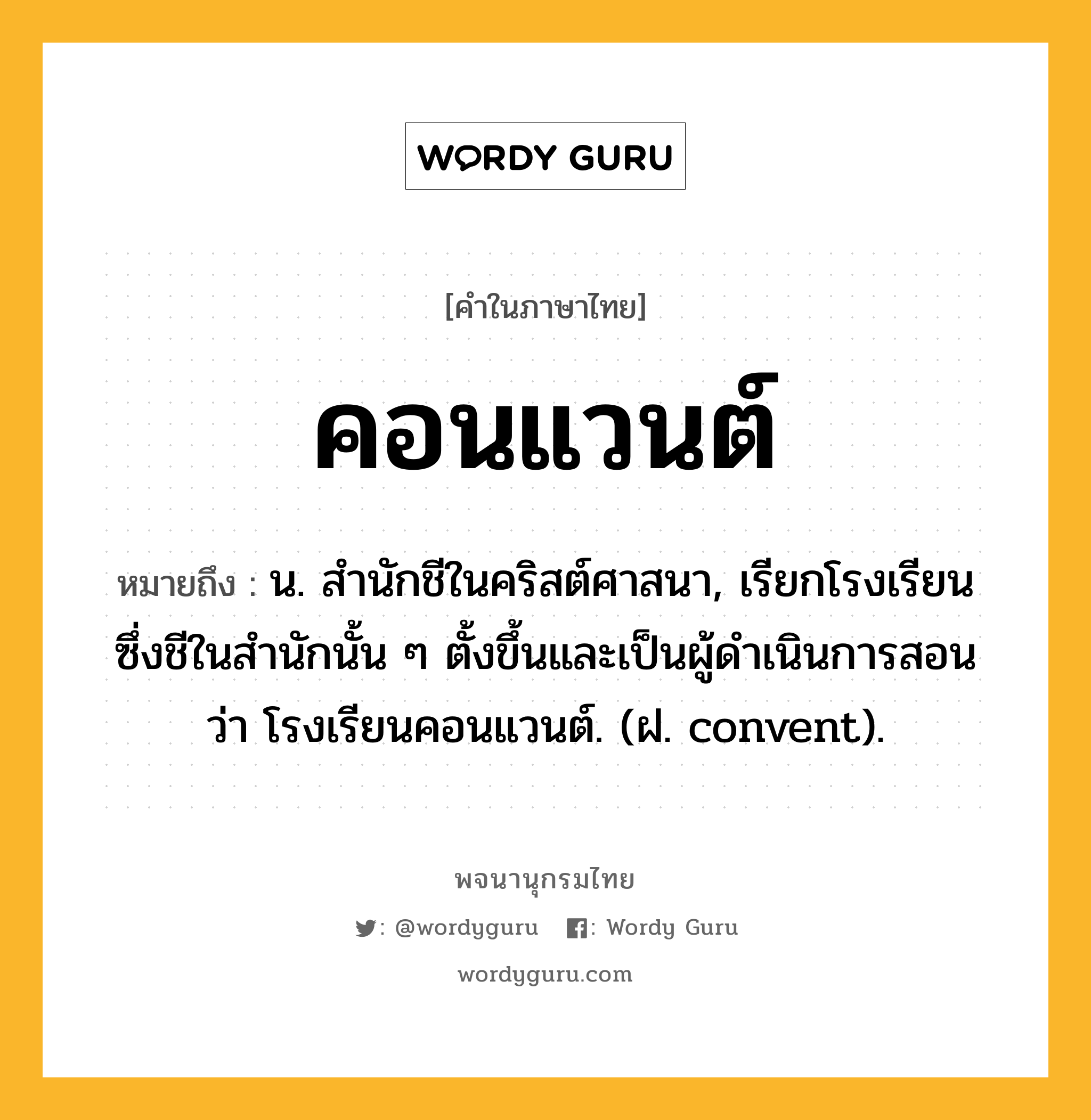 คอนแวนต์ หมายถึงอะไร?, คำในภาษาไทย คอนแวนต์ หมายถึง น. สํานักชีในคริสต์ศาสนา, เรียกโรงเรียนซึ่งชีในสํานักนั้น ๆ ตั้งขึ้นและเป็นผู้ดําเนินการสอนว่า โรงเรียนคอนแวนต์. (ฝ. convent).