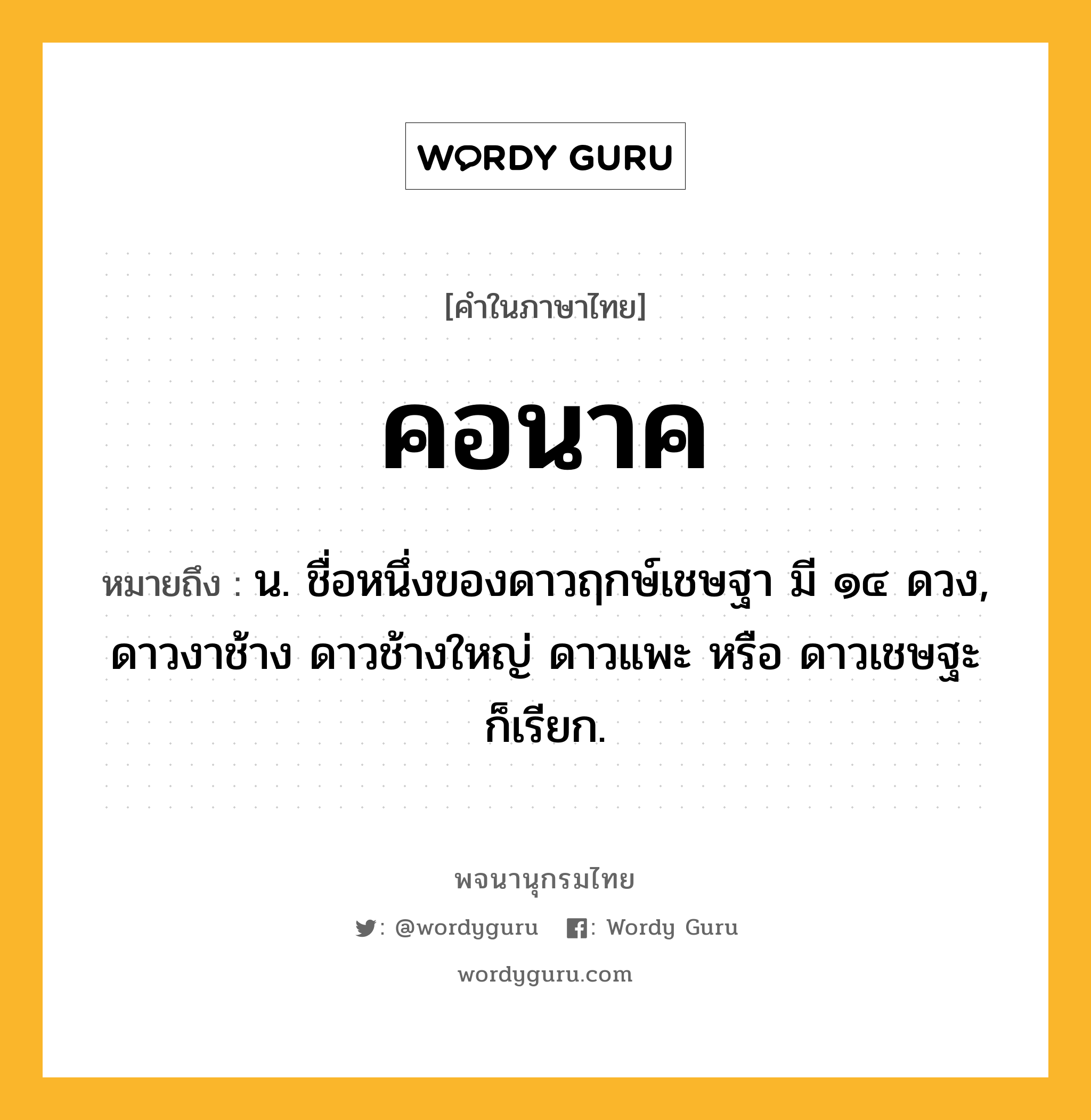 คอนาค หมายถึงอะไร?, คำในภาษาไทย คอนาค หมายถึง น. ชื่อหนึ่งของดาวฤกษ์เชษฐา มี ๑๔ ดวง, ดาวงาช้าง ดาวช้างใหญ่ ดาวแพะ หรือ ดาวเชษฐะ ก็เรียก.