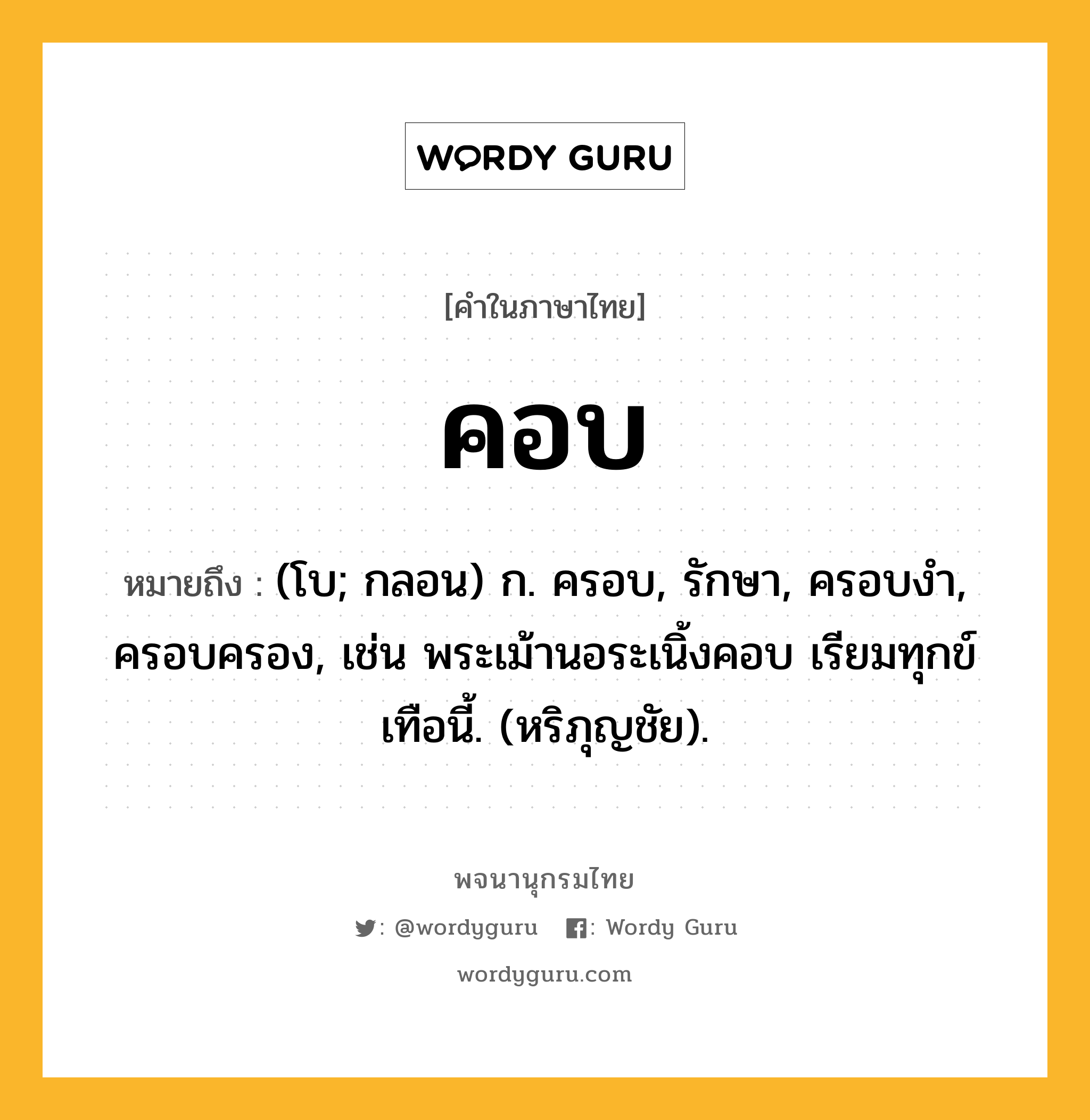 คอบ หมายถึงอะไร?, คำในภาษาไทย คอบ หมายถึง (โบ; กลอน) ก. ครอบ, รักษา, ครอบงํา, ครอบครอง, เช่น พระเม้านอระเนิ้งคอบ เรียมทุกข์ เทือนี้. (หริภุญชัย).