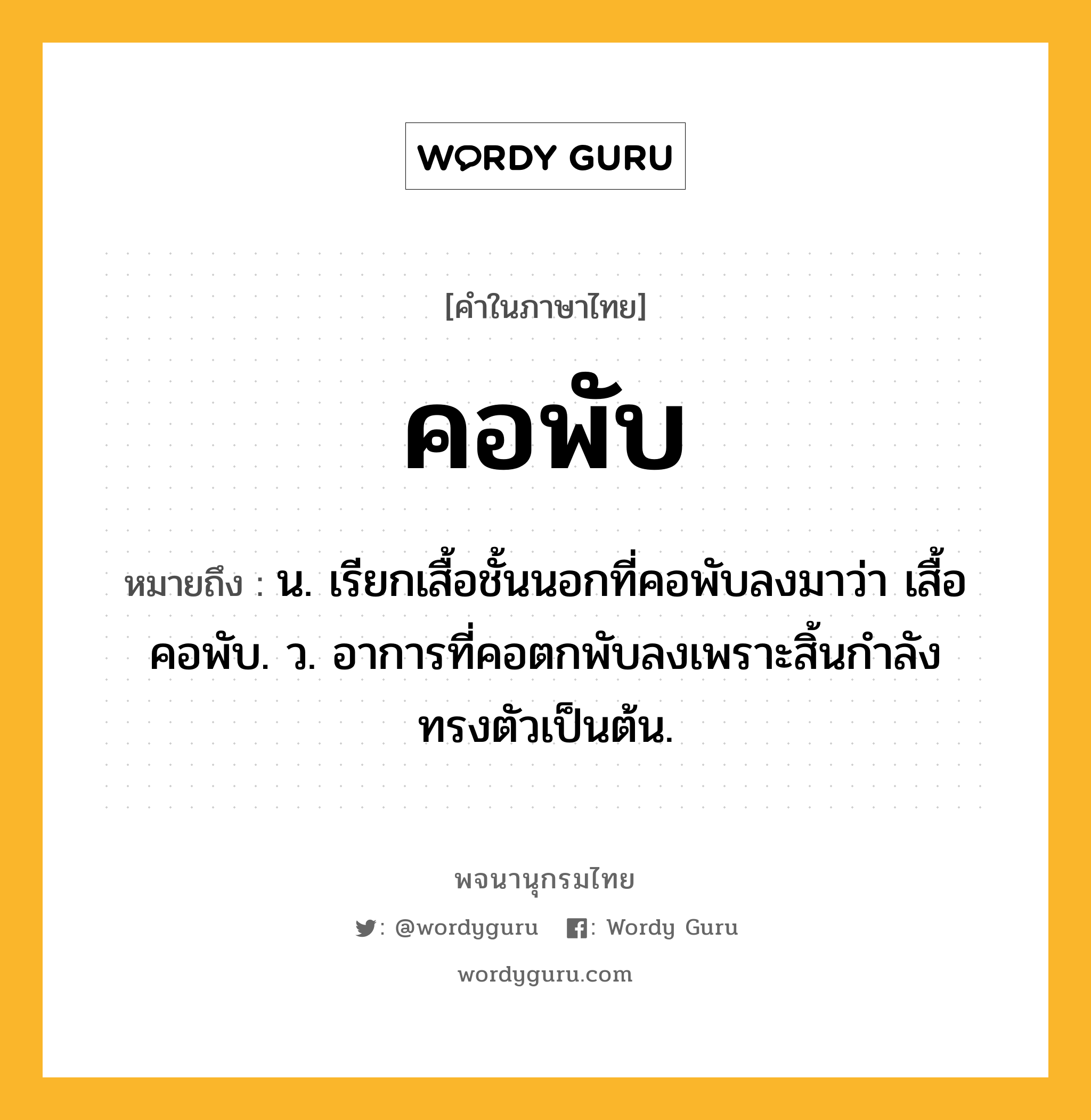 คอพับ หมายถึงอะไร?, คำในภาษาไทย คอพับ หมายถึง น. เรียกเสื้อชั้นนอกที่คอพับลงมาว่า เสื้อคอพับ. ว. อาการที่คอตกพับลงเพราะสิ้นกำลังทรงตัวเป็นต้น.