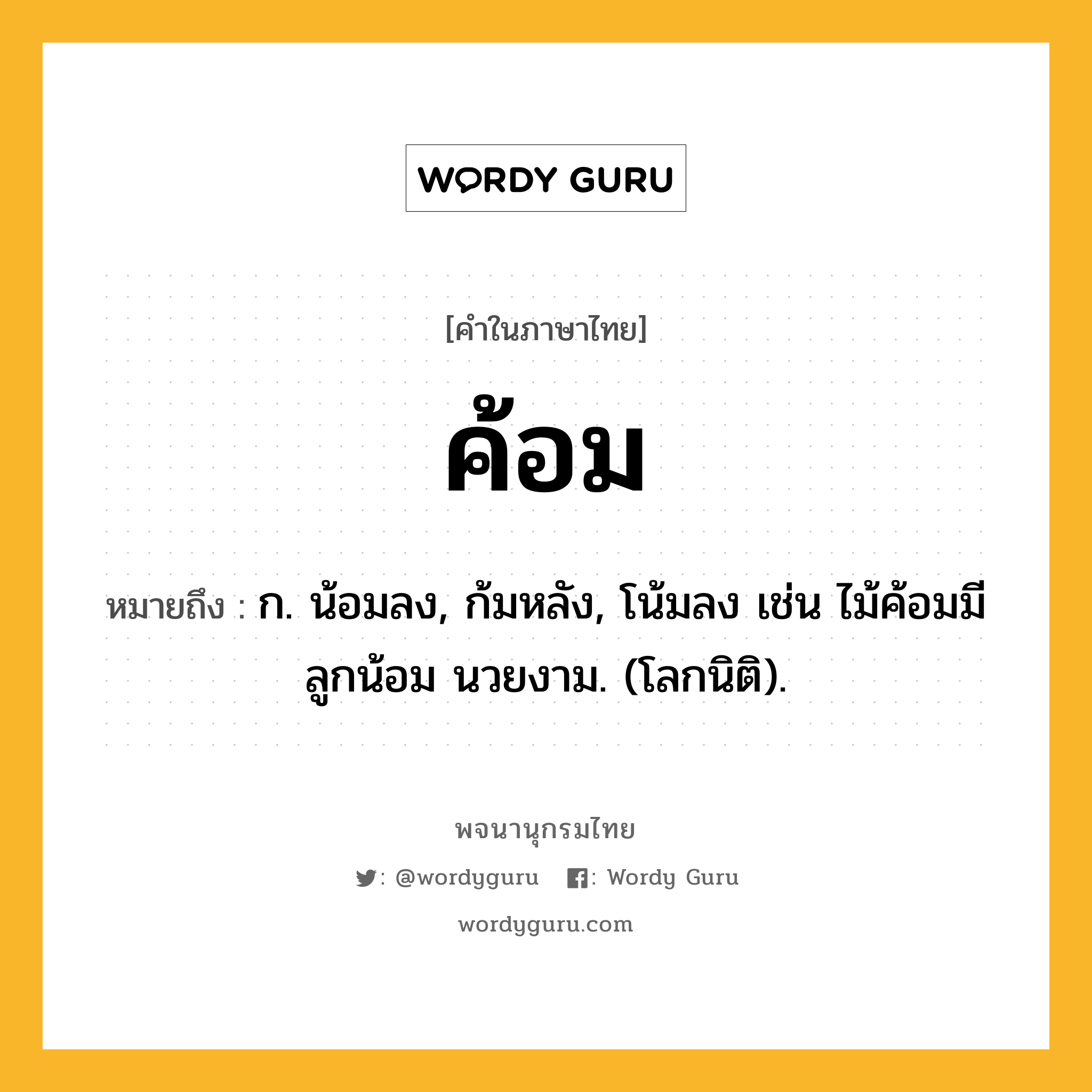 ค้อม หมายถึงอะไร?, คำในภาษาไทย ค้อม หมายถึง ก. น้อมลง, ก้มหลัง, โน้มลง เช่น ไม้ค้อมมีลูกน้อม นวยงาม. (โลกนิติ).