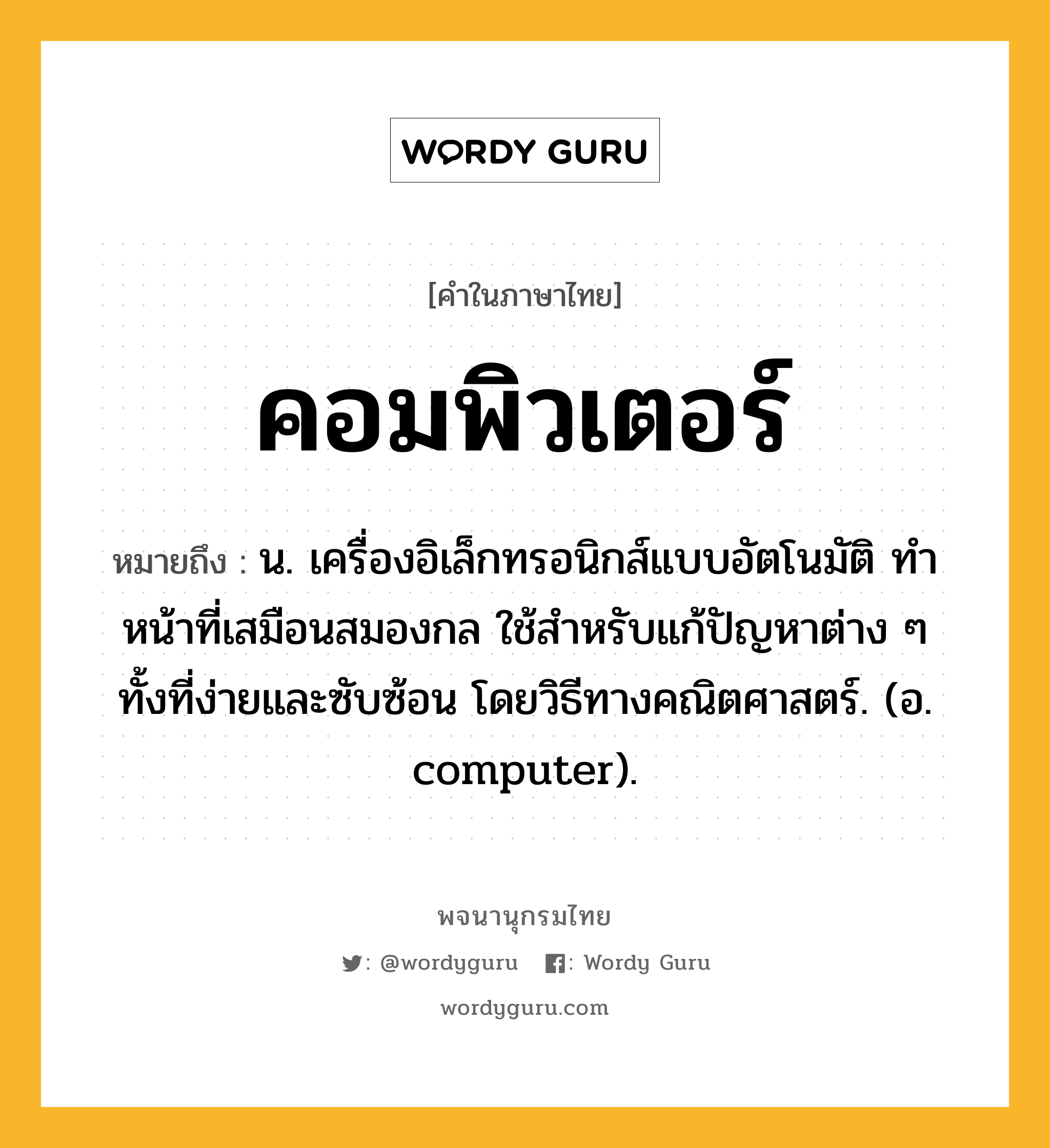 คอมพิวเตอร์ หมายถึงอะไร?, คำในภาษาไทย คอมพิวเตอร์ หมายถึง น. เครื่องอิเล็กทรอนิกส์แบบอัตโนมัติ ทําหน้าที่เสมือนสมองกล ใช้สําหรับแก้ปัญหาต่าง ๆ ทั้งที่ง่ายและซับซ้อน โดยวิธีทางคณิตศาสตร์. (อ. computer).