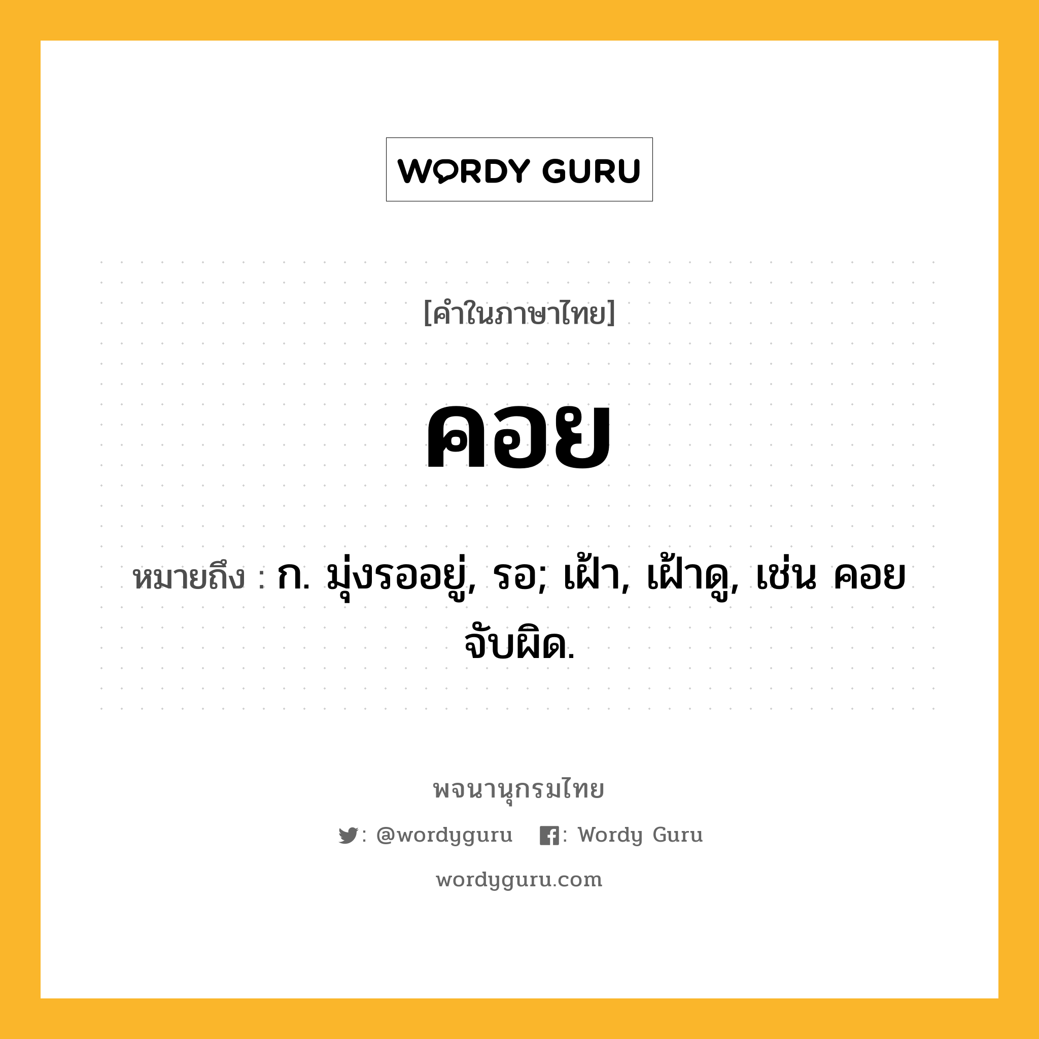 คอย ความหมาย หมายถึงอะไร?, คำในภาษาไทย คอย หมายถึง ก. มุ่งรออยู่, รอ; เฝ้า, เฝ้าดู, เช่น คอยจับผิด.