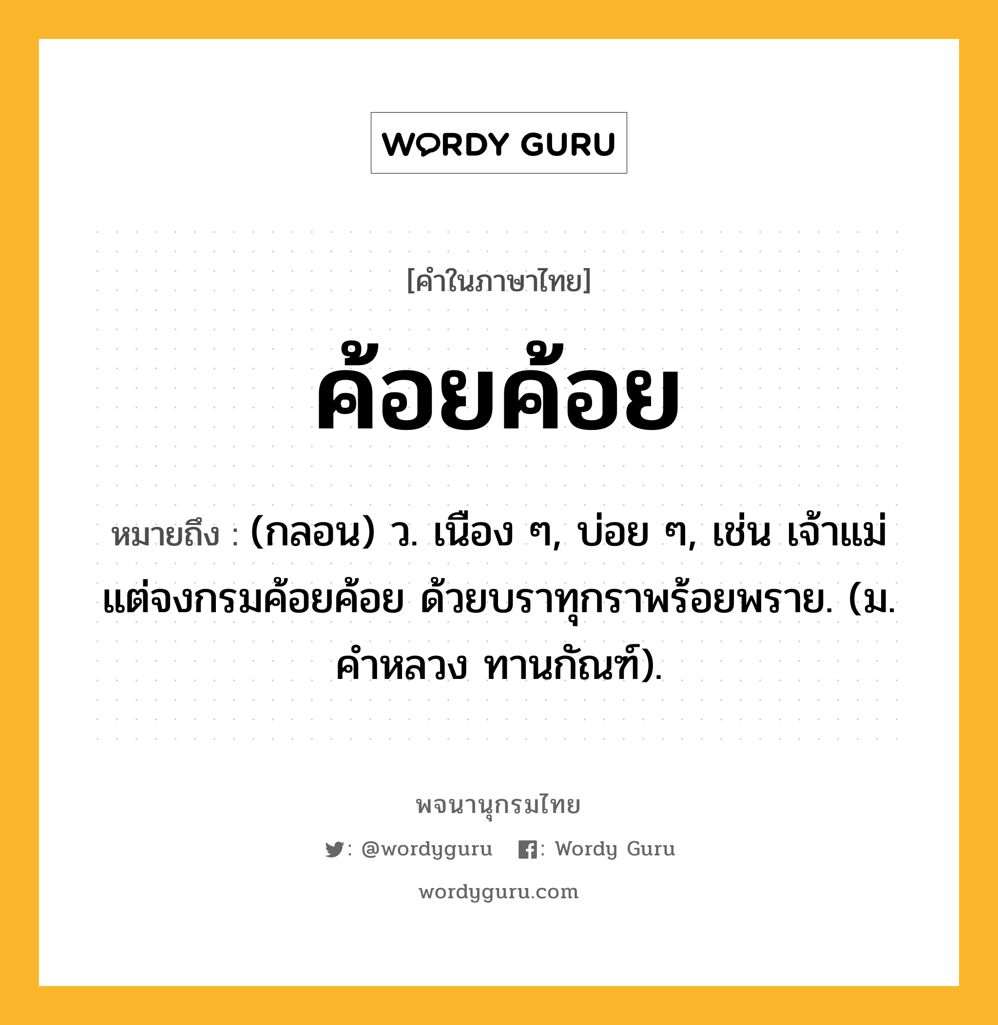 ค้อยค้อย หมายถึงอะไร?, คำในภาษาไทย ค้อยค้อย หมายถึง (กลอน) ว. เนือง ๆ, บ่อย ๆ, เช่น เจ้าแม่แต่จงกรมค้อยค้อย ด้วยบราทุกราพร้อยพราย. (ม. คำหลวง ทานกัณฑ์).