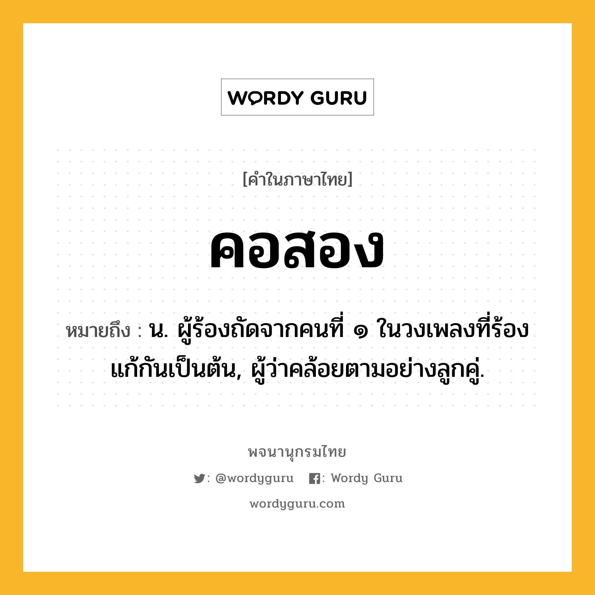 คอสอง ความหมาย หมายถึงอะไร?, คำในภาษาไทย คอสอง หมายถึง น. ผู้ร้องถัดจากคนที่ ๑ ในวงเพลงที่ร้องแก้กันเป็นต้น, ผู้ว่าคล้อยตามอย่างลูกคู่.