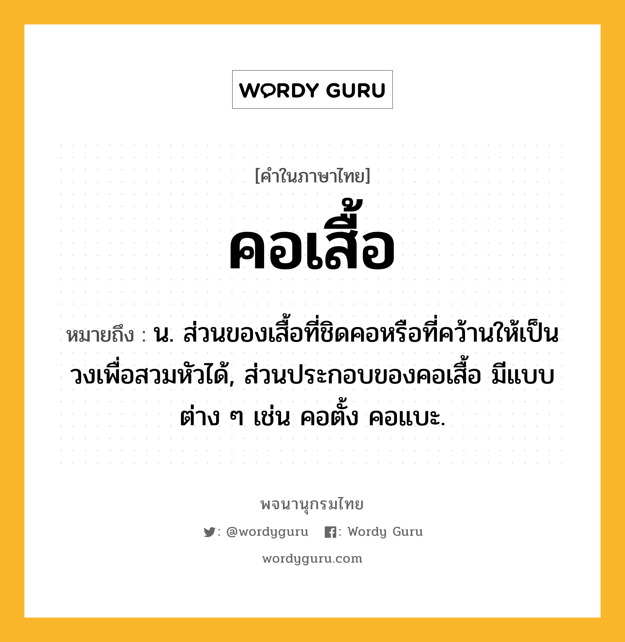 คอเสื้อ หมายถึงอะไร?, คำในภาษาไทย คอเสื้อ หมายถึง น. ส่วนของเสื้อที่ชิดคอหรือที่คว้านให้เป็นวงเพื่อสวมหัวได้, ส่วนประกอบของคอเสื้อ มีแบบต่าง ๆ เช่น คอตั้ง คอแบะ.