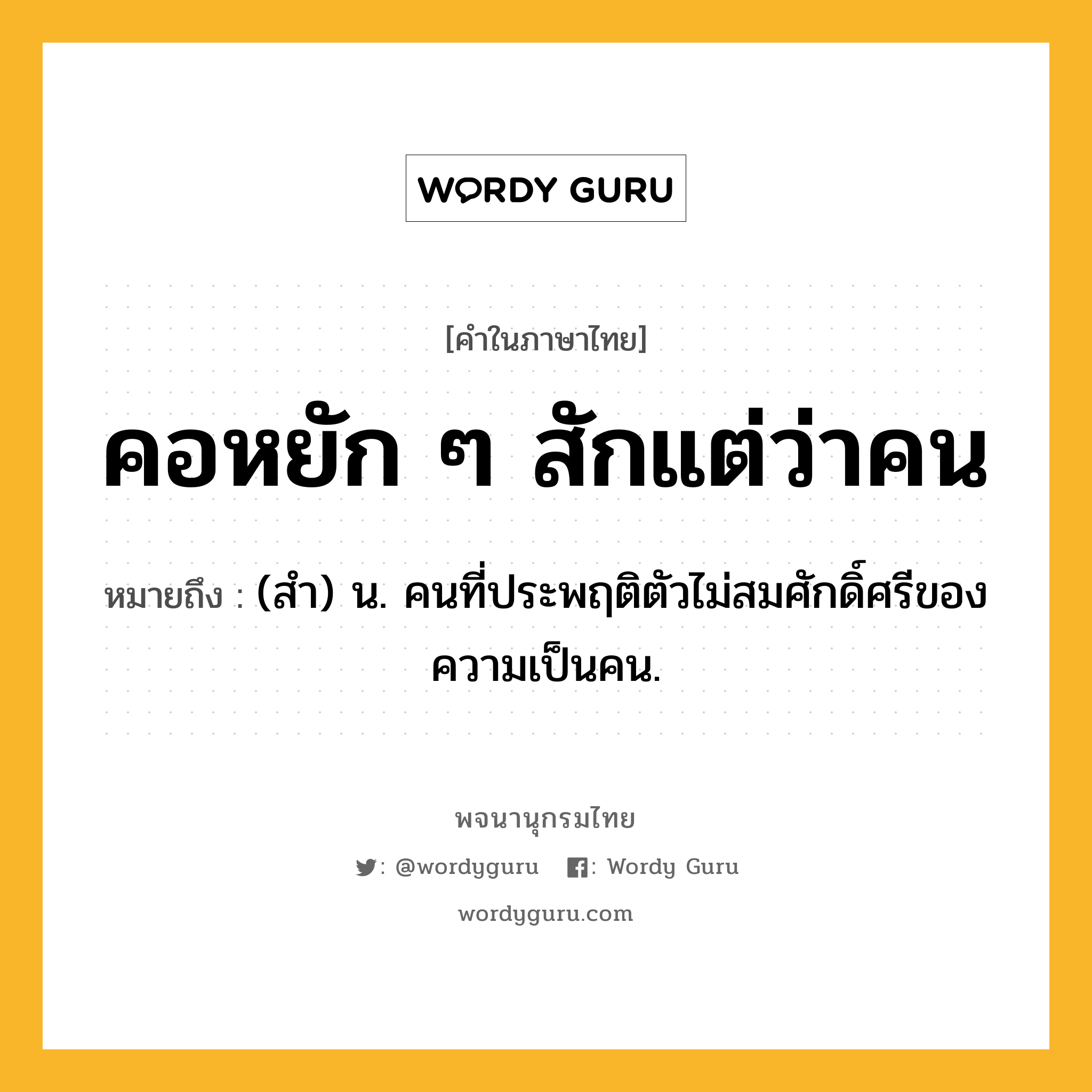 คอหยัก ๆ สักแต่ว่าคน หมายถึงอะไร?, คำในภาษาไทย คอหยัก ๆ สักแต่ว่าคน หมายถึง (สำ) น. คนที่ประพฤติตัวไม่สมศักดิ์ศรีของความเป็นคน.