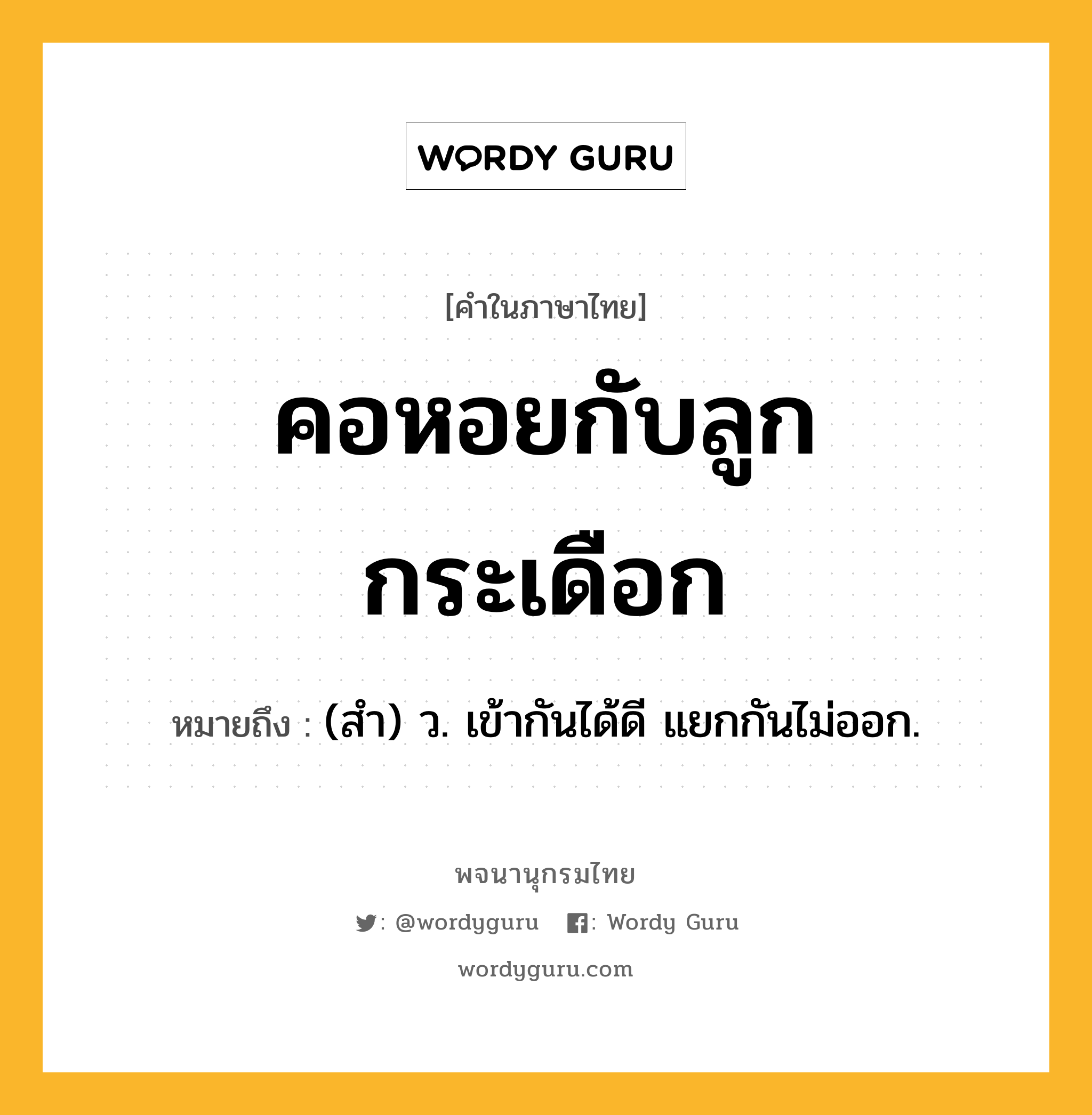 คอหอยกับลูกกระเดือก ความหมาย หมายถึงอะไร?, คำในภาษาไทย คอหอยกับลูกกระเดือก หมายถึง (สํา) ว. เข้ากันได้ดี แยกกันไม่ออก.