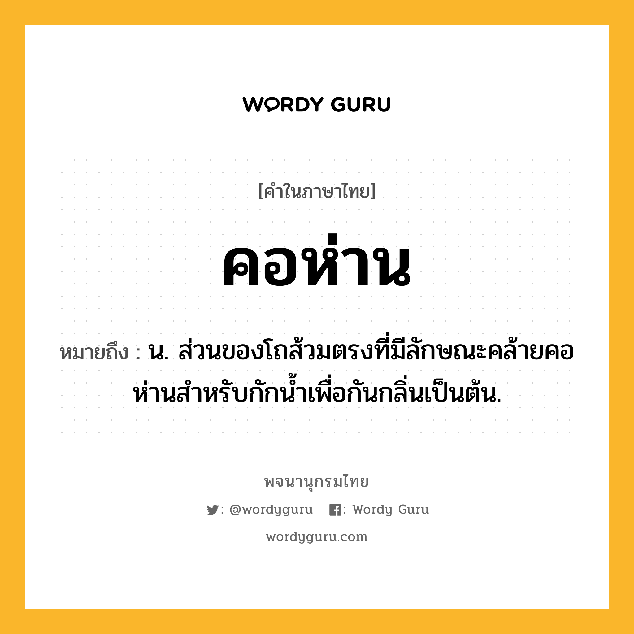 คอห่าน หมายถึงอะไร?, คำในภาษาไทย คอห่าน หมายถึง น. ส่วนของโถส้วมตรงที่มีลักษณะคล้ายคอห่านสําหรับกักนํ้าเพื่อกันกลิ่นเป็นต้น.