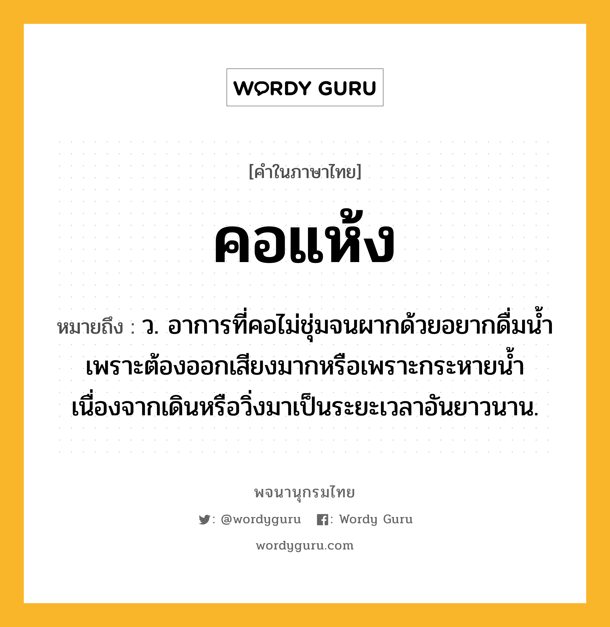 คอแห้ง หมายถึงอะไร?, คำในภาษาไทย คอแห้ง หมายถึง ว. อาการที่คอไม่ชุ่มจนผากด้วยอยากดื่มน้ำเพราะต้องออกเสียงมากหรือเพราะกระหายน้ำเนื่องจากเดินหรือวิ่งมาเป็นระยะเวลาอันยาวนาน.