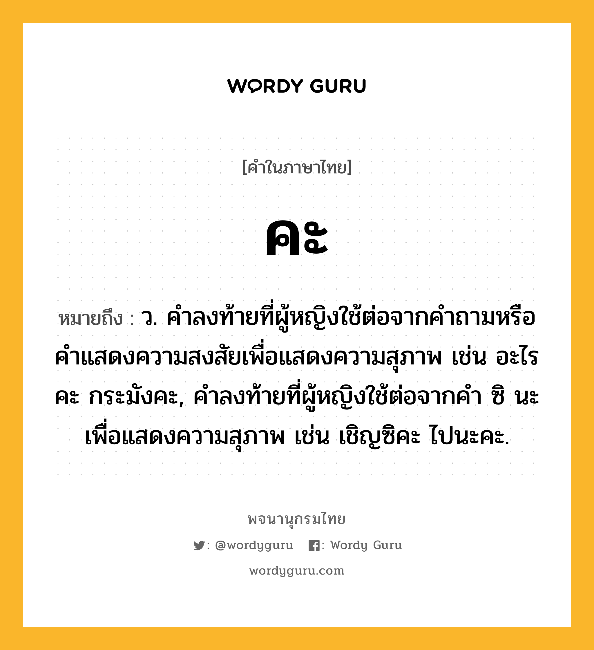 คะ หมายถึงอะไร?, คำในภาษาไทย คะ หมายถึง ว. คําลงท้ายที่ผู้หญิงใช้ต่อจากคำถามหรือคำแสดงความสงสัยเพื่อแสดงความสุภาพ เช่น อะไรคะ กระมังคะ, คำลงท้ายที่ผู้หญิงใช้ต่อจากคำ ซิ นะ เพื่อแสดงความสุภาพ เช่น เชิญซิคะ ไปนะคะ.