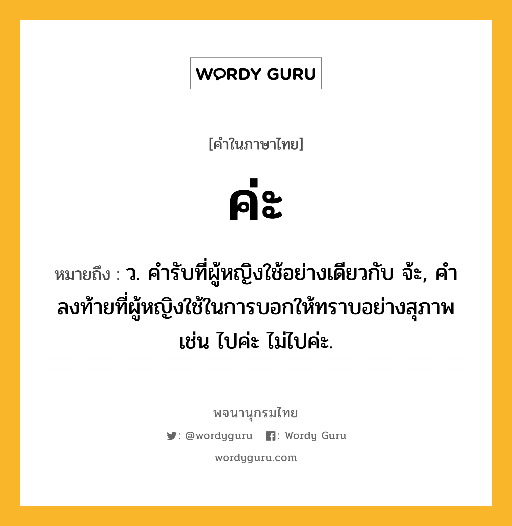 ค่ะ หมายถึงอะไร?, คำในภาษาไทย ค่ะ หมายถึง ว. คํารับที่ผู้หญิงใช้อย่างเดียวกับ จ้ะ, คำลงท้ายที่ผู้หญิงใช้ในการบอกให้ทราบอย่างสุภาพ เช่น ไปค่ะ ไม่ไปค่ะ.