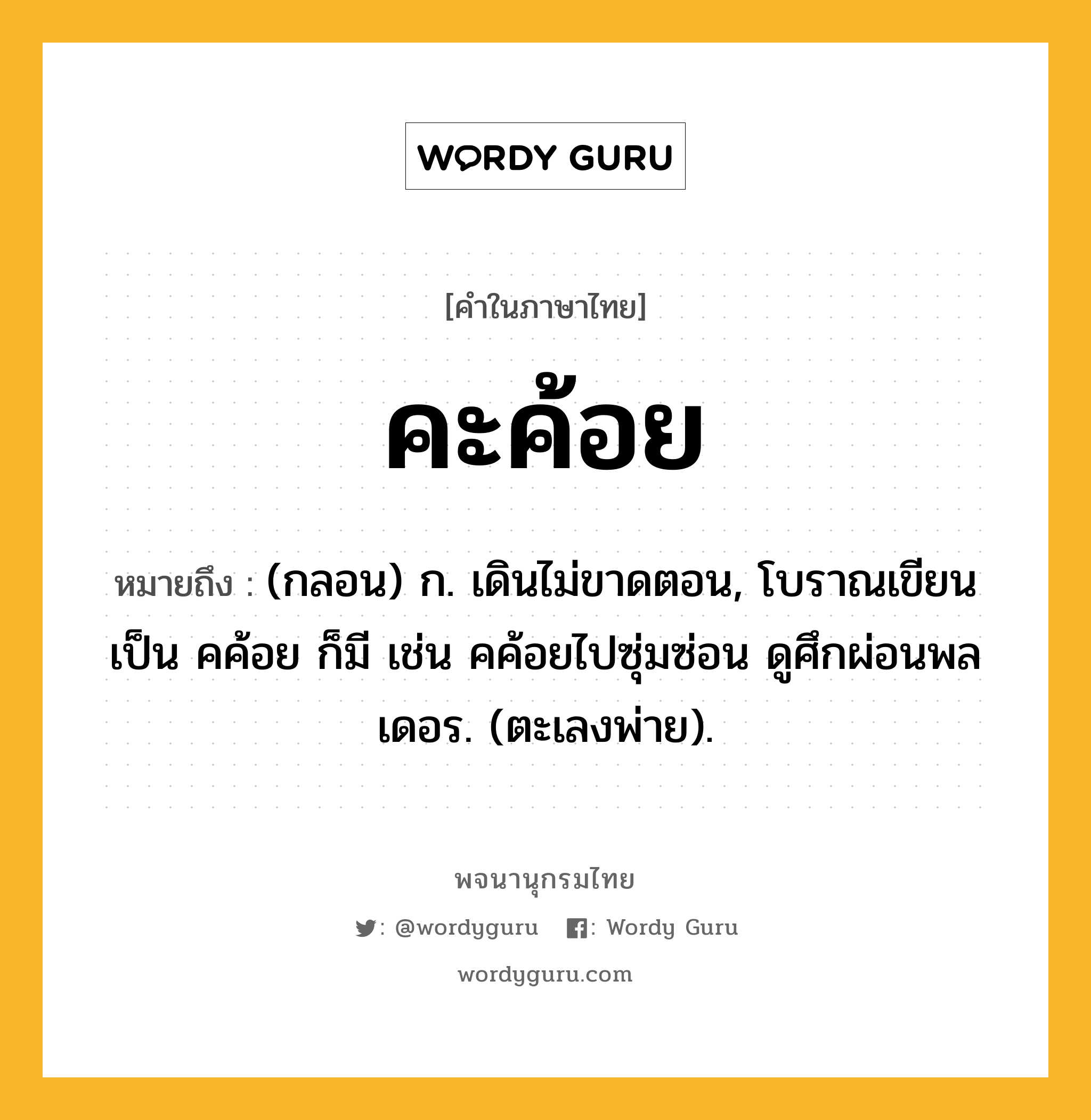 คะค้อย หมายถึงอะไร?, คำในภาษาไทย คะค้อย หมายถึง (กลอน) ก. เดินไม่ขาดตอน, โบราณเขียนเป็น คค้อย ก็มี เช่น คค้อยไปซุ่มซ่อน ดูศึกผ่อนพลเดอร. (ตะเลงพ่าย).