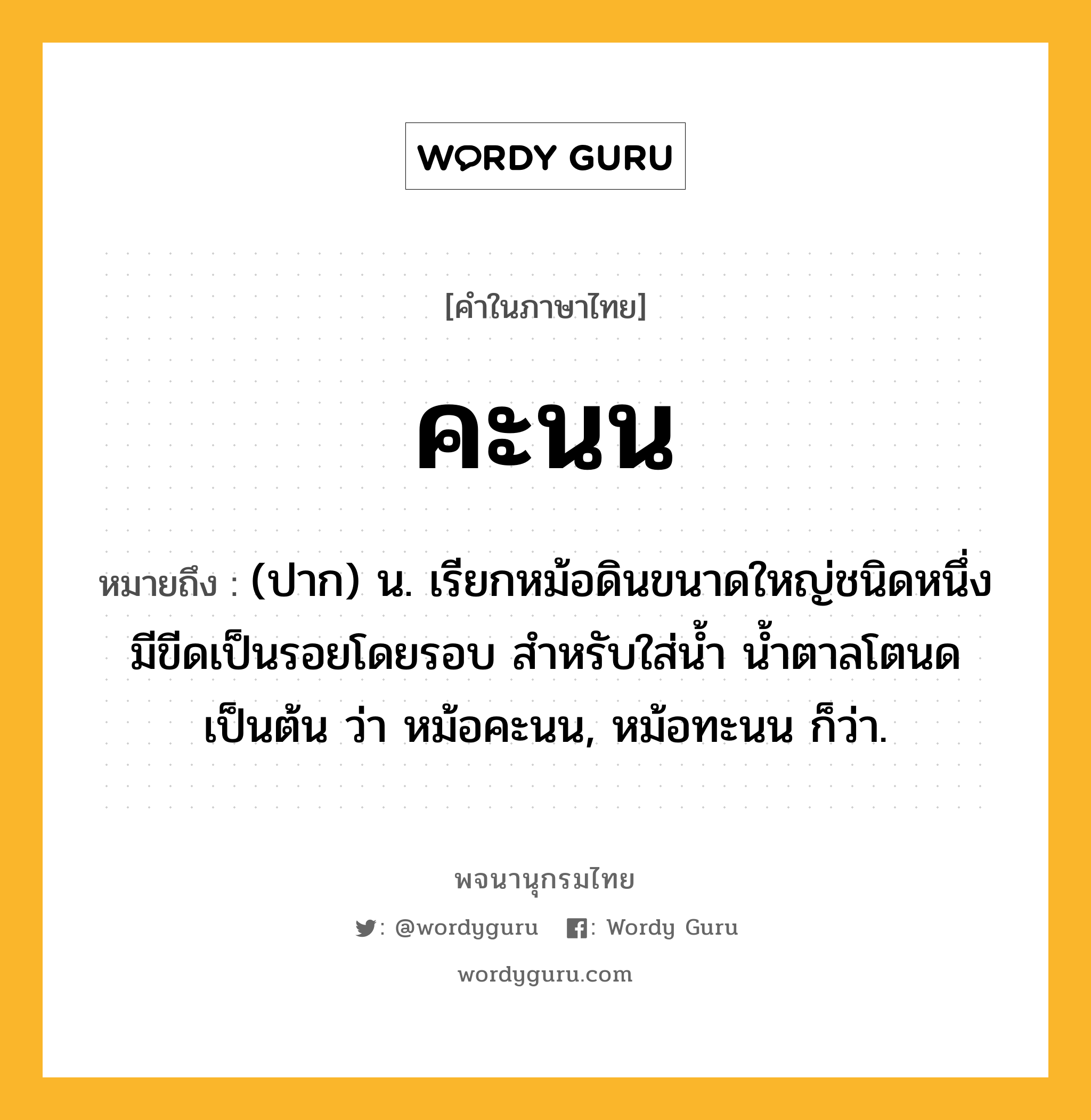 คะนน หมายถึงอะไร?, คำในภาษาไทย คะนน หมายถึง (ปาก) น. เรียกหม้อดินขนาดใหญ่ชนิดหนึ่ง มีขีดเป็นรอยโดยรอบ สำหรับใส่น้ำ น้ำตาลโตนด เป็นต้น ว่า หม้อคะนน, หม้อทะนน ก็ว่า.