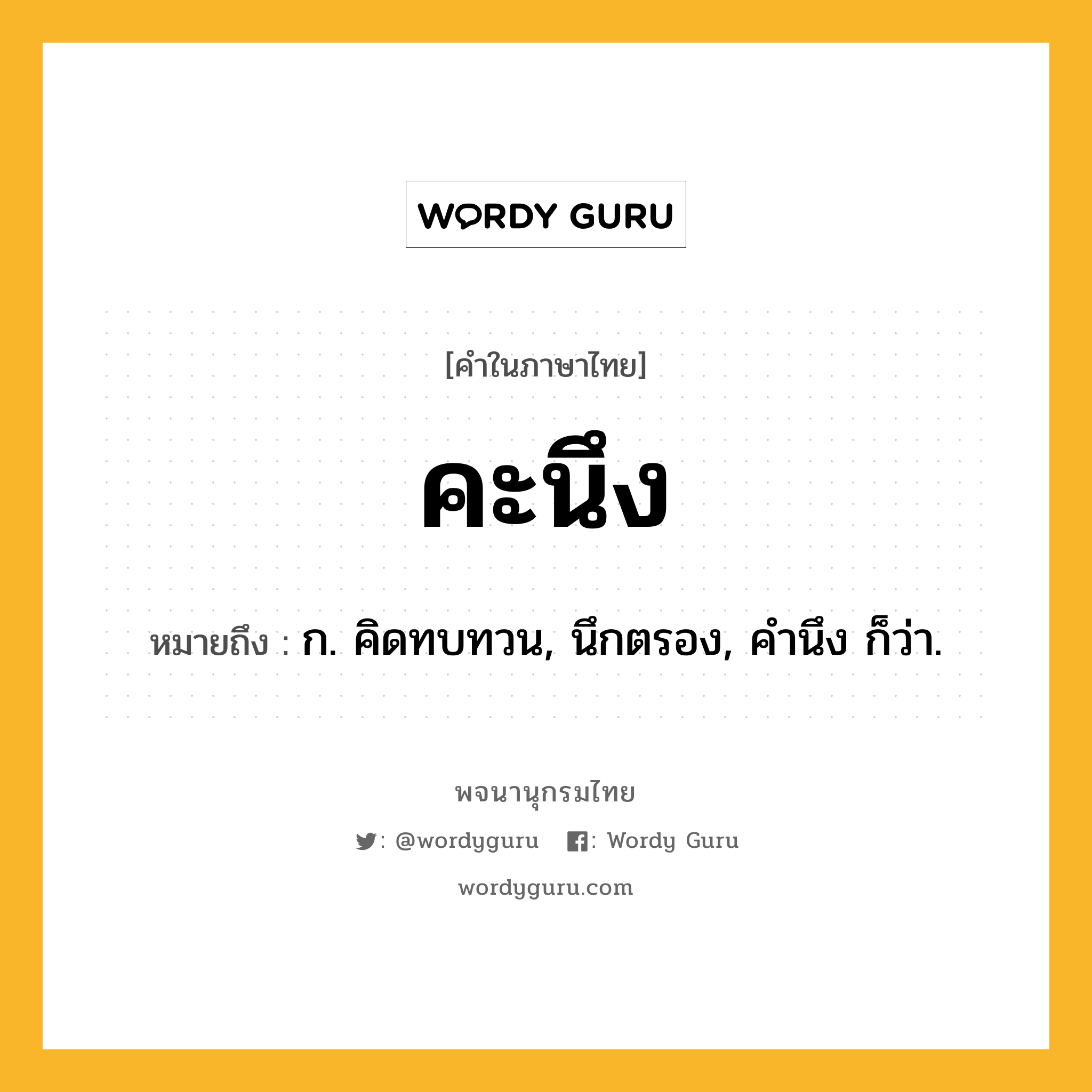 คะนึง หมายถึงอะไร?, คำในภาษาไทย คะนึง หมายถึง ก. คิดทบทวน, นึกตรอง, คํานึง ก็ว่า.