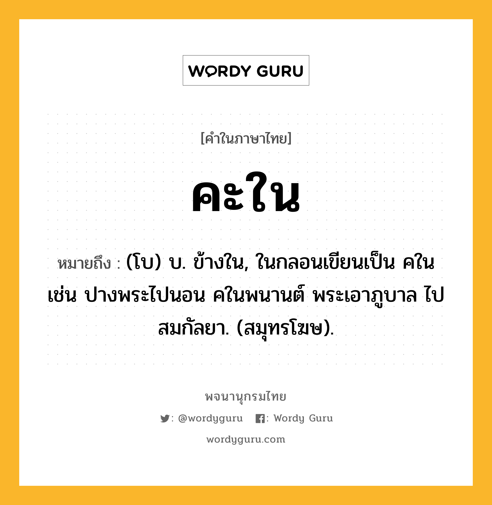 คะใน หมายถึงอะไร?, คำในภาษาไทย คะใน หมายถึง (โบ) บ. ข้างใน, ในกลอนเขียนเป็น คใน เช่น ปางพระไปนอน คในพนานต์ พระเอาภูบาล ไปสมกัลยา. (สมุทรโฆษ).