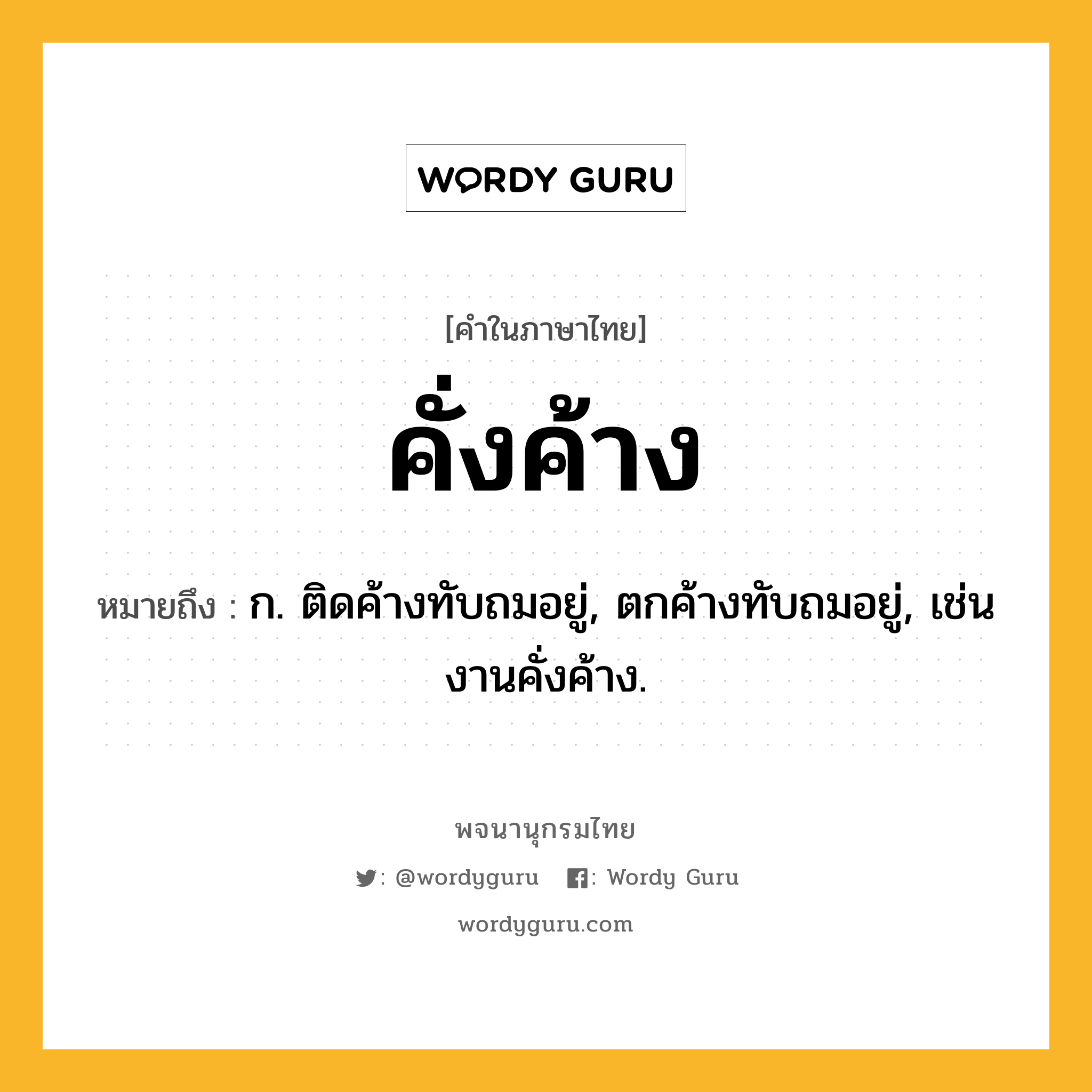 คั่งค้าง หมายถึงอะไร?, คำในภาษาไทย คั่งค้าง หมายถึง ก. ติดค้างทับถมอยู่, ตกค้างทับถมอยู่, เช่น งานคั่งค้าง.