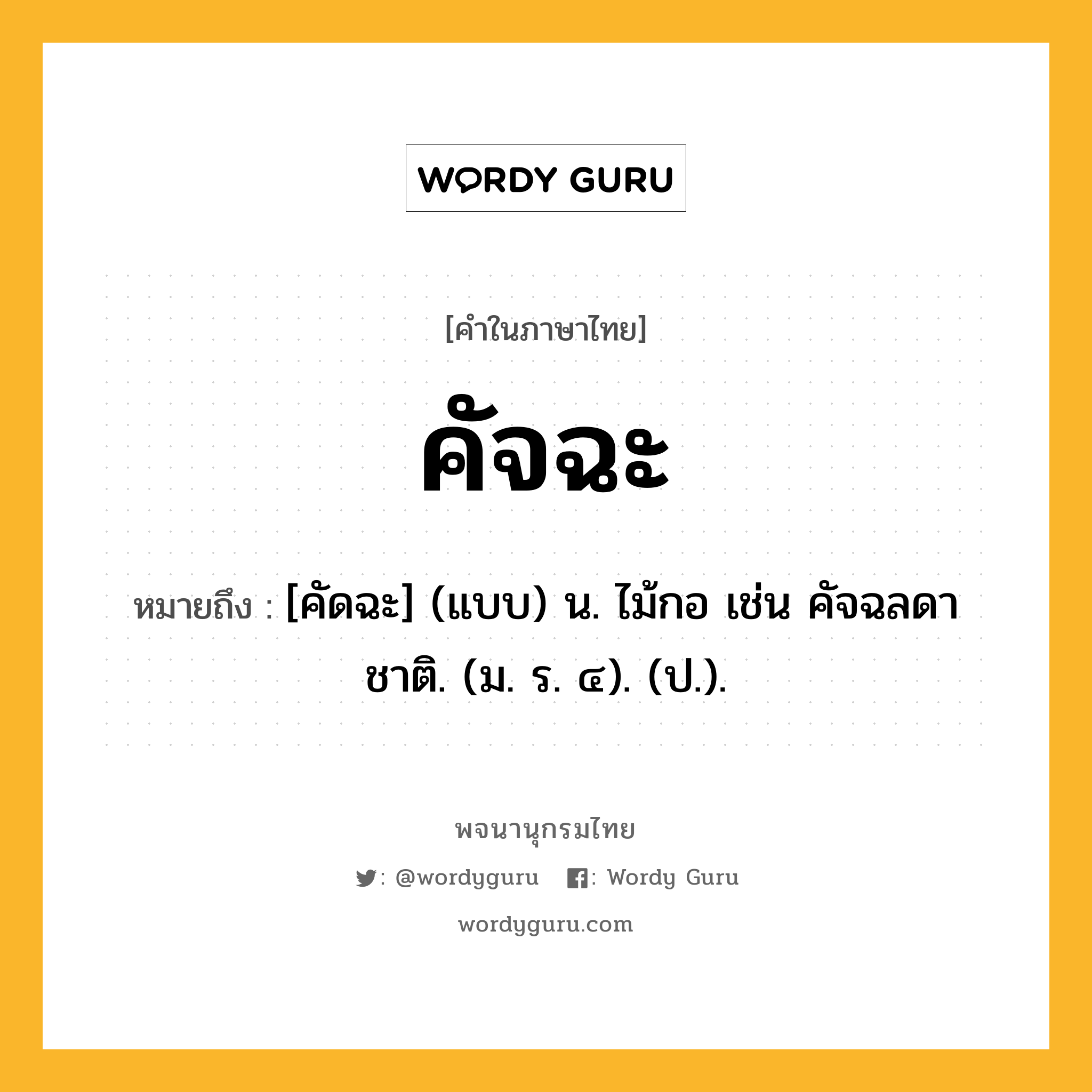 คัจฉะ หมายถึงอะไร?, คำในภาษาไทย คัจฉะ หมายถึง [คัดฉะ] (แบบ) น. ไม้กอ เช่น คัจฉลดาชาติ. (ม. ร. ๔). (ป.).