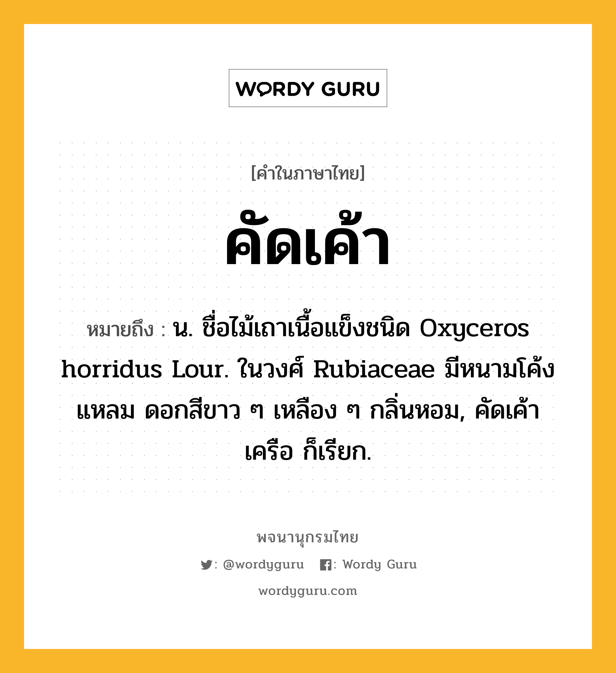 คัดเค้า ความหมาย หมายถึงอะไร?, คำในภาษาไทย คัดเค้า หมายถึง น. ชื่อไม้เถาเนื้อแข็งชนิด Oxyceros horridus Lour. ในวงศ์ Rubiaceae มีหนามโค้งแหลม ดอกสีขาว ๆ เหลือง ๆ กลิ่นหอม, คัดเค้าเครือ ก็เรียก.