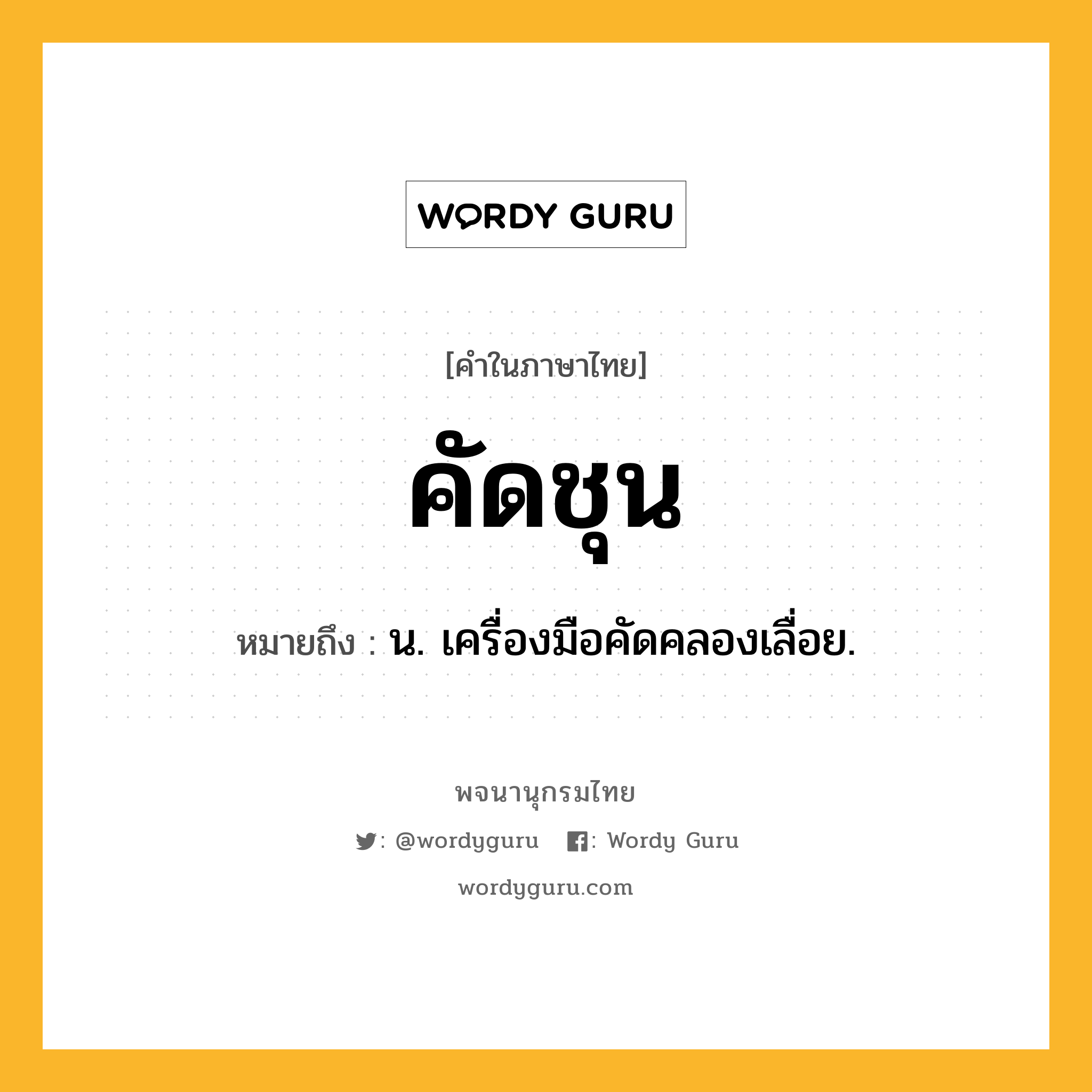 คัดชุน หมายถึงอะไร?, คำในภาษาไทย คัดชุน หมายถึง น. เครื่องมือคัดคลองเลื่อย.