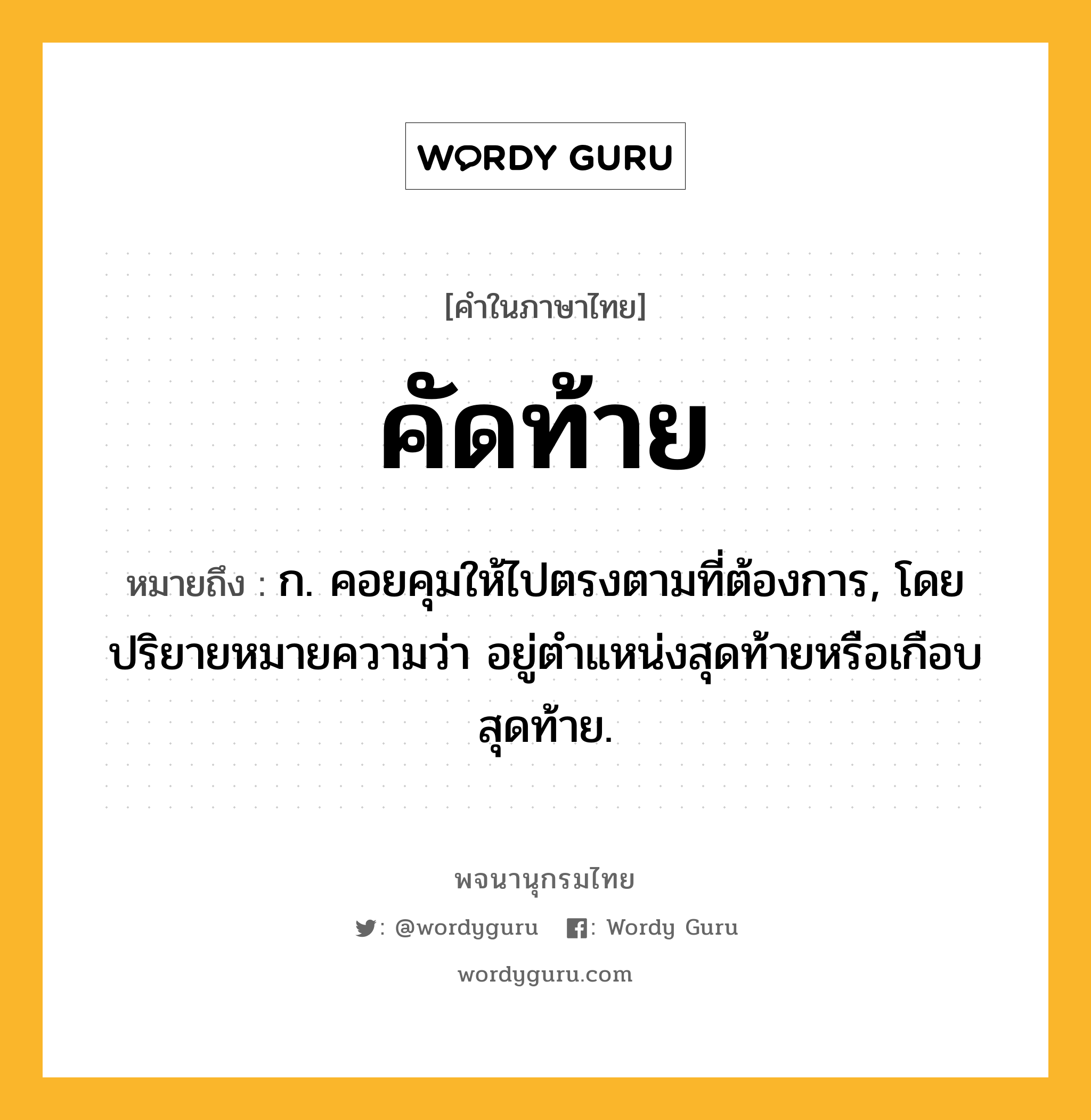 คัดท้าย หมายถึงอะไร?, คำในภาษาไทย คัดท้าย หมายถึง ก. คอยคุมให้ไปตรงตามที่ต้องการ, โดยปริยายหมายความว่า อยู่ตําแหน่งสุดท้ายหรือเกือบสุดท้าย.