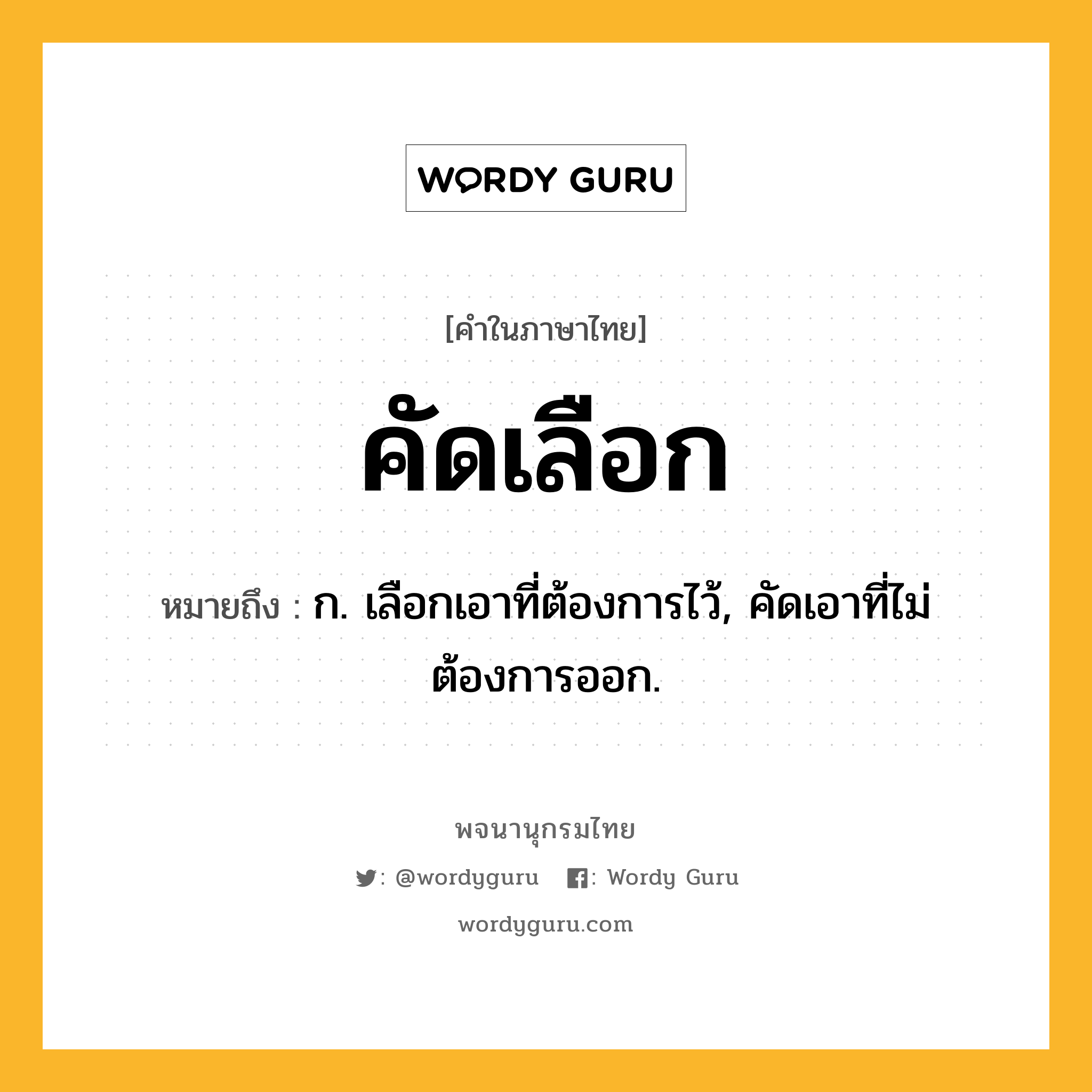 คัดเลือก หมายถึงอะไร?, คำในภาษาไทย คัดเลือก หมายถึง ก. เลือกเอาที่ต้องการไว้, คัดเอาที่ไม่ต้องการออก.