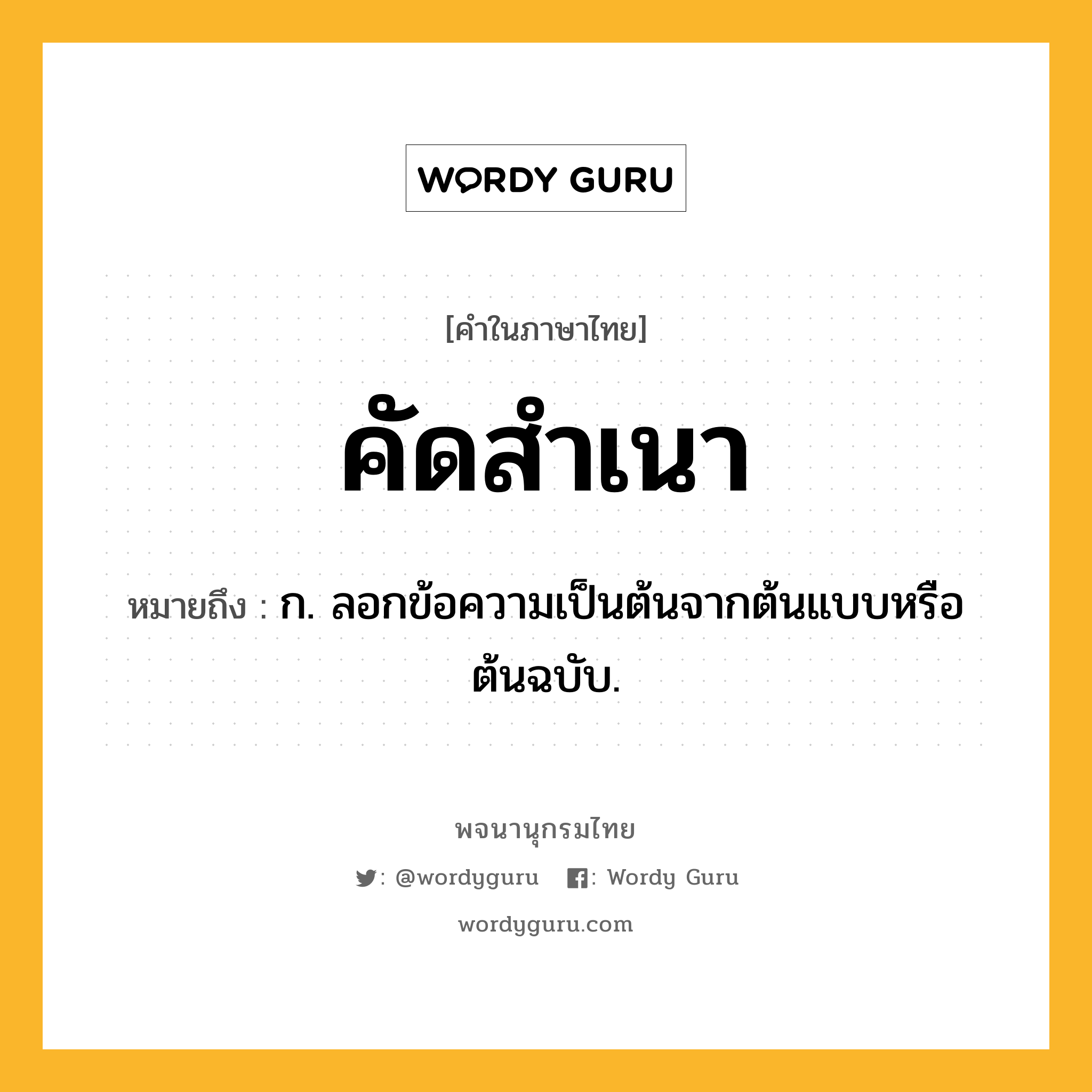 คัดสำเนา หมายถึงอะไร?, คำในภาษาไทย คัดสำเนา หมายถึง ก. ลอกข้อความเป็นต้นจากต้นแบบหรือต้นฉบับ.