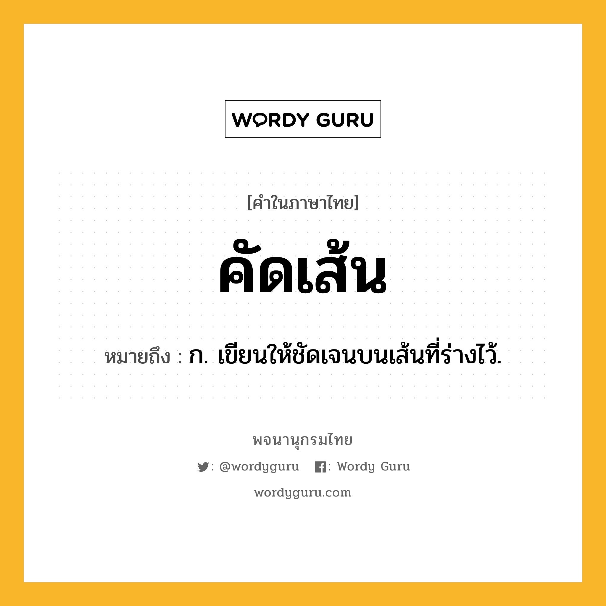 คัดเส้น หมายถึงอะไร?, คำในภาษาไทย คัดเส้น หมายถึง ก. เขียนให้ชัดเจนบนเส้นที่ร่างไว้.