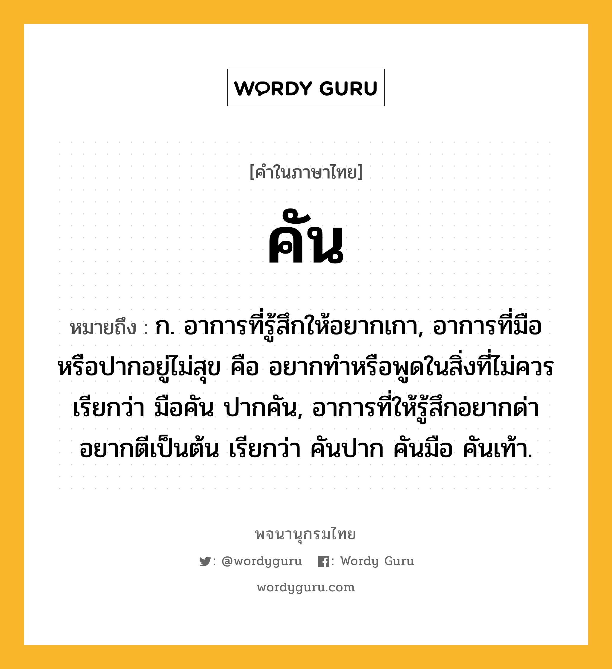 คัน หมายถึงอะไร?, คำในภาษาไทย คัน หมายถึง ก. อาการที่รู้สึกให้อยากเกา, อาการที่มือหรือปากอยู่ไม่สุข คือ อยากทําหรือพูดในสิ่งที่ไม่ควร เรียกว่า มือคัน ปากคัน, อาการที่ให้รู้สึกอยากด่าอยากตีเป็นต้น เรียกว่า คันปาก คันมือ คันเท้า.