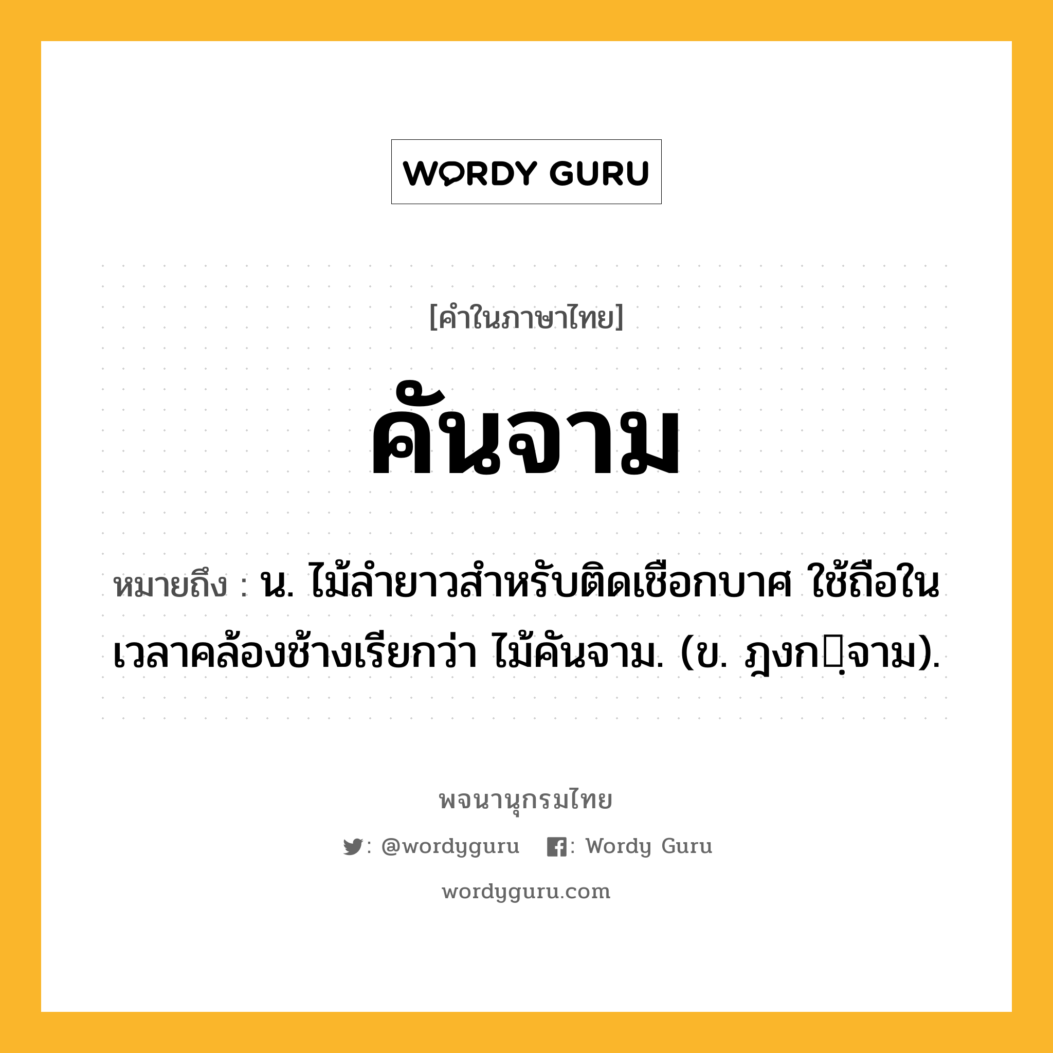 คันจาม ความหมาย หมายถึงอะไร?, คำในภาษาไทย คันจาม หมายถึง น. ไม้ลำยาวสำหรับติดเชือกบาศ ใช้ถือในเวลาคล้องช้างเรียกว่า ไม้คันจาม. (ข. ฎงกฺจาม).