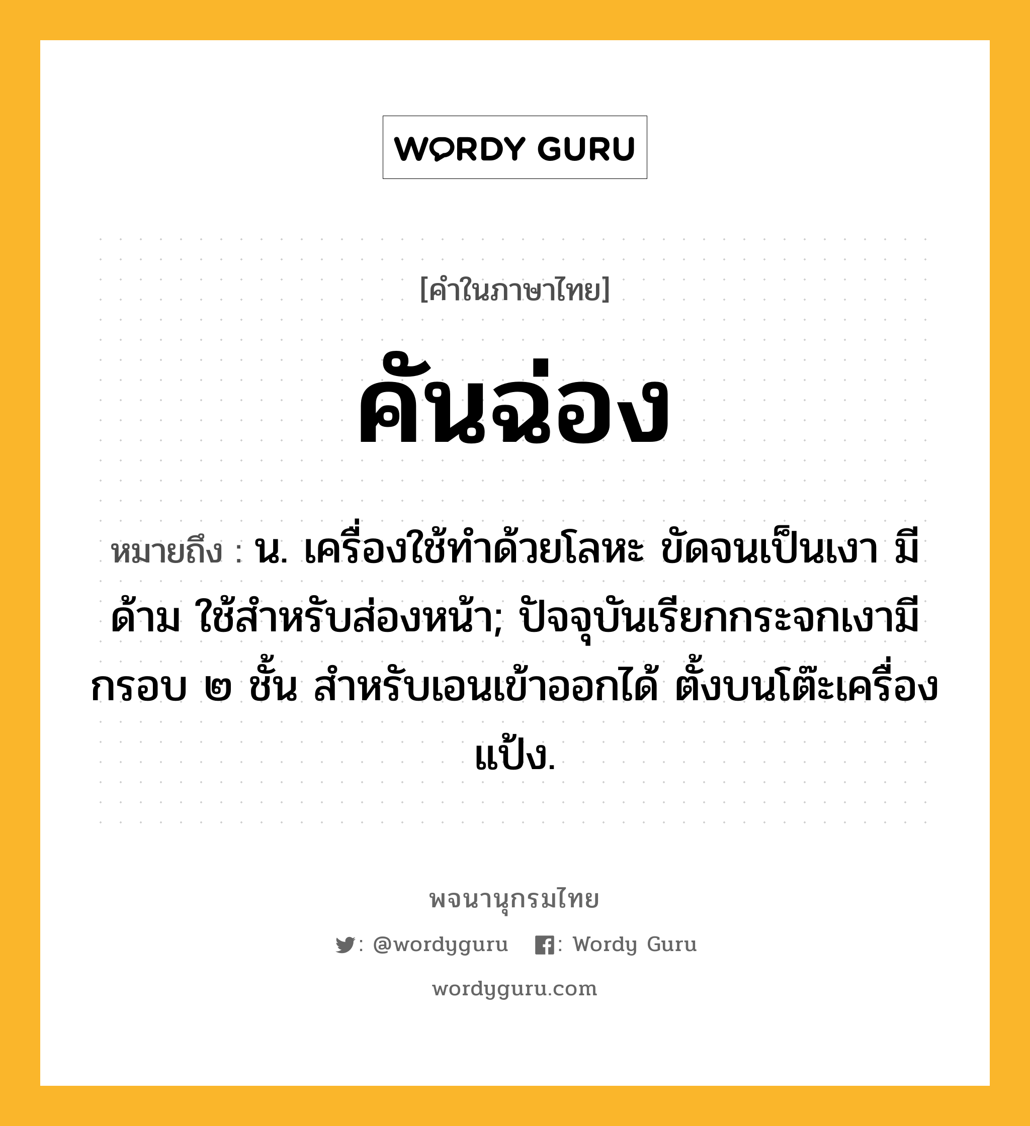 คันฉ่อง หมายถึงอะไร?, คำในภาษาไทย คันฉ่อง หมายถึง น. เครื่องใช้ทำด้วยโลหะ ขัดจนเป็นเงา มีด้าม ใช้สำหรับส่องหน้า; ปัจจุบันเรียกกระจกเงามีกรอบ ๒ ชั้น สําหรับเอนเข้าออกได้ ตั้งบนโต๊ะเครื่องแป้ง.