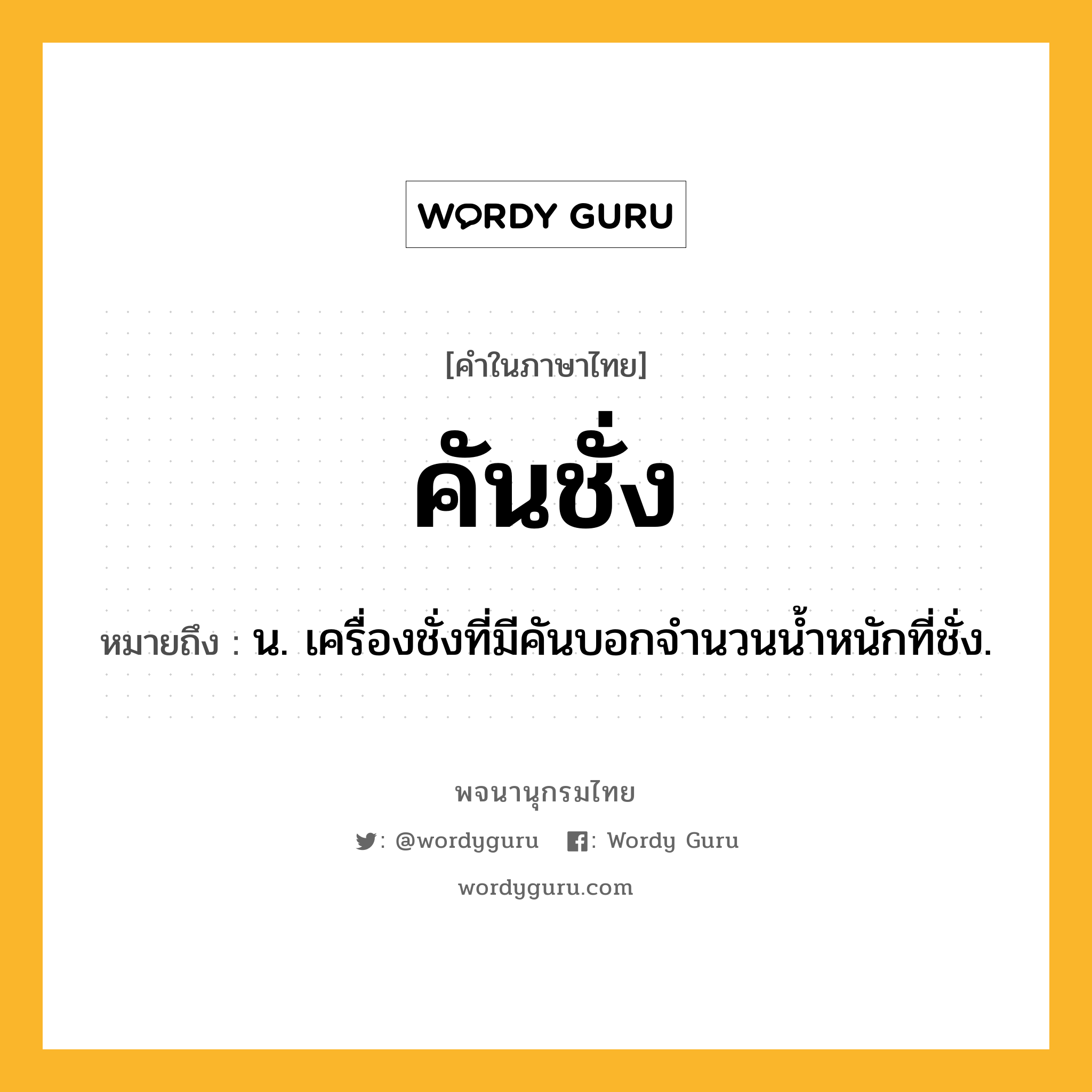 คันชั่ง หมายถึงอะไร?, คำในภาษาไทย คันชั่ง หมายถึง น. เครื่องชั่งที่มีคันบอกจํานวนนํ้าหนักที่ชั่ง.