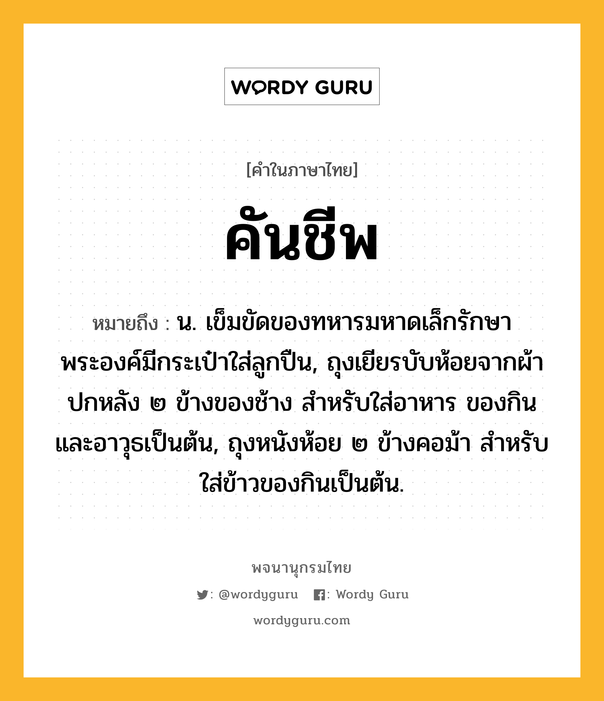 คันชีพ หมายถึงอะไร?, คำในภาษาไทย คันชีพ หมายถึง น. เข็มขัดของทหารมหาดเล็กรักษาพระองค์มีกระเป๋าใส่ลูกปืน, ถุงเยียรบับห้อยจากผ้าปกหลัง ๒ ข้างของช้าง สำหรับใส่อาหาร ของกิน และอาวุธเป็นต้น, ถุงหนังห้อย ๒ ข้างคอม้า สำหรับใส่ข้าวของกินเป็นต้น.