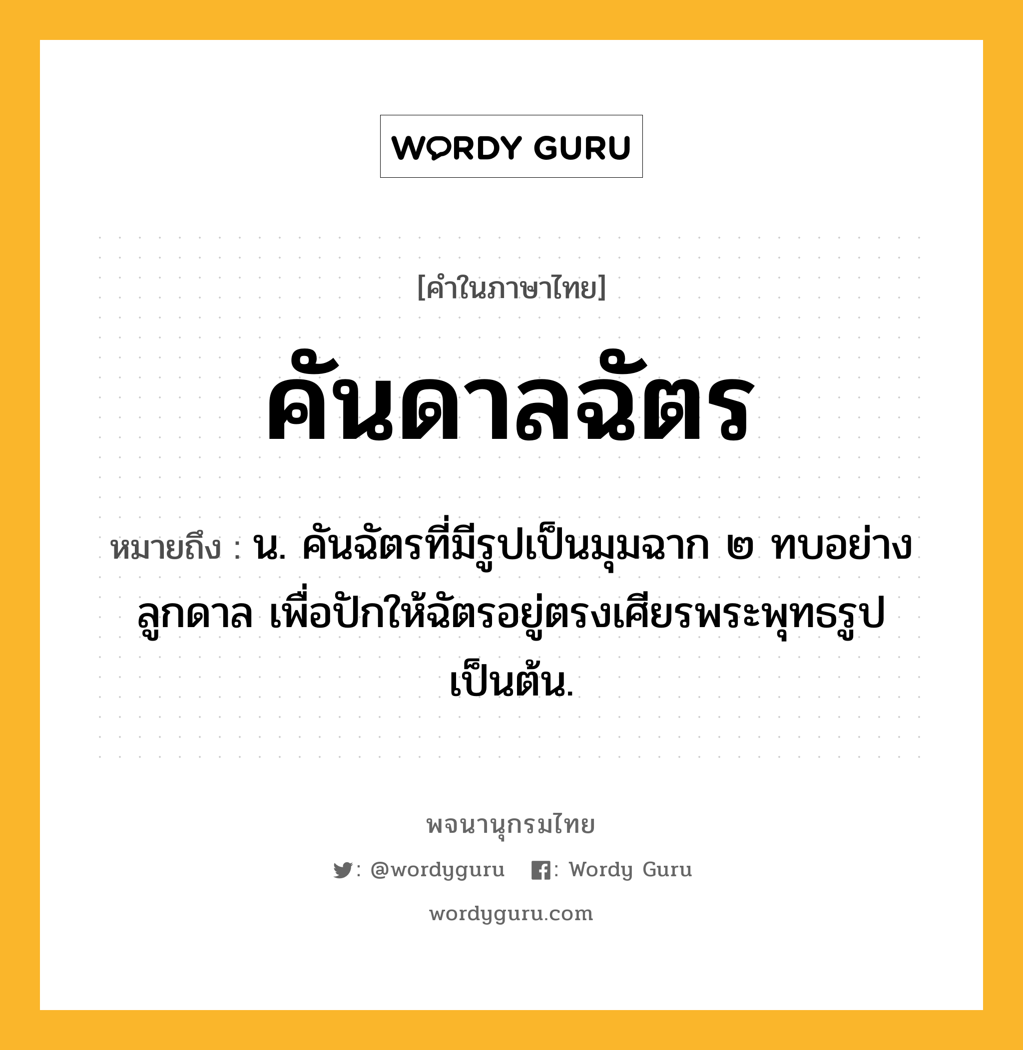 คันดาลฉัตร หมายถึงอะไร?, คำในภาษาไทย คันดาลฉัตร หมายถึง น. คันฉัตรที่มีรูปเป็นมุมฉาก ๒ ทบอย่างลูกดาล เพื่อปักให้ฉัตรอยู่ตรงเศียรพระพุทธรูปเป็นต้น.