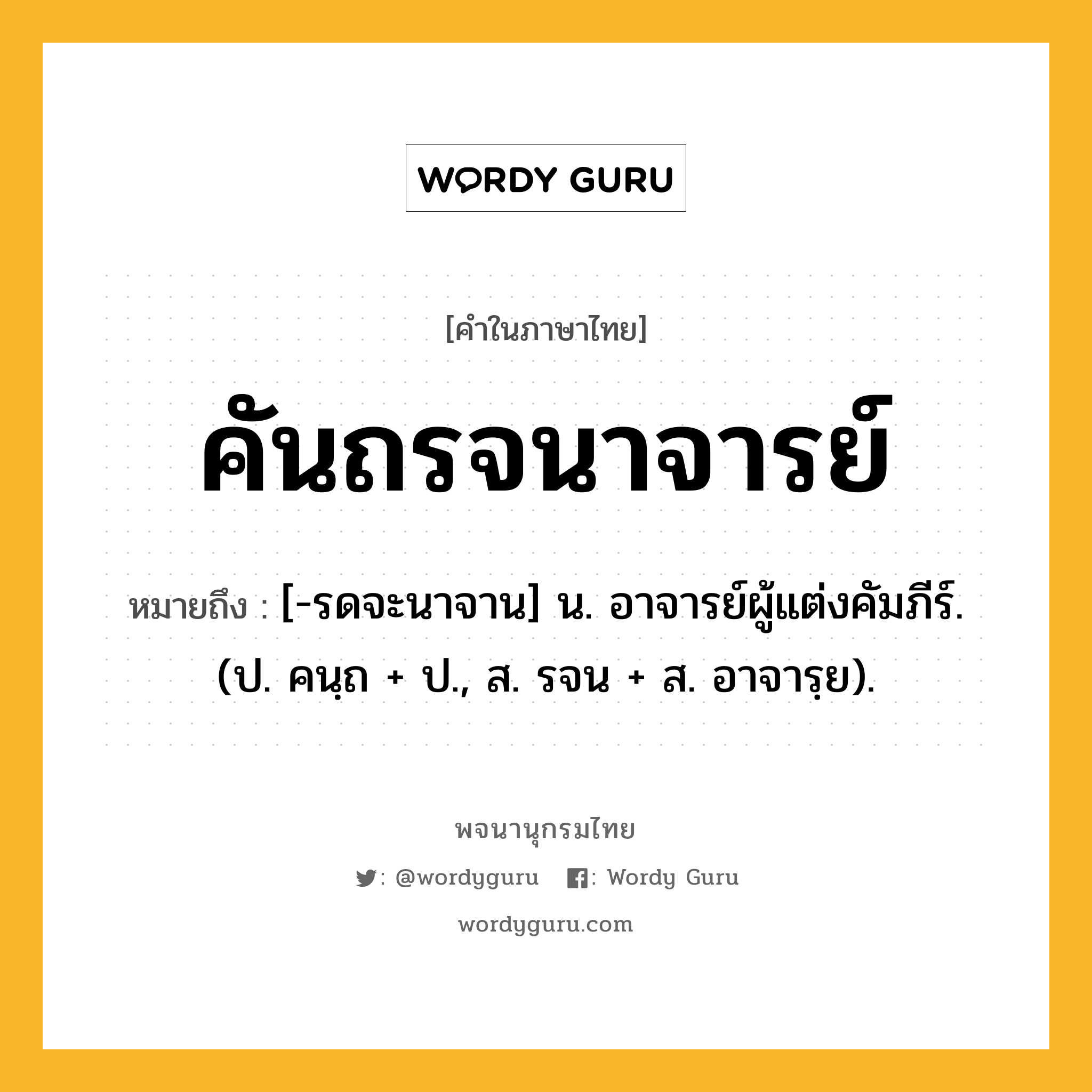 คันถรจนาจารย์ ความหมาย หมายถึงอะไร?, คำในภาษาไทย คันถรจนาจารย์ หมายถึง [-รดจะนาจาน] น. อาจารย์ผู้แต่งคัมภีร์. (ป. คนฺถ + ป., ส. รจน + ส. อาจารฺย).