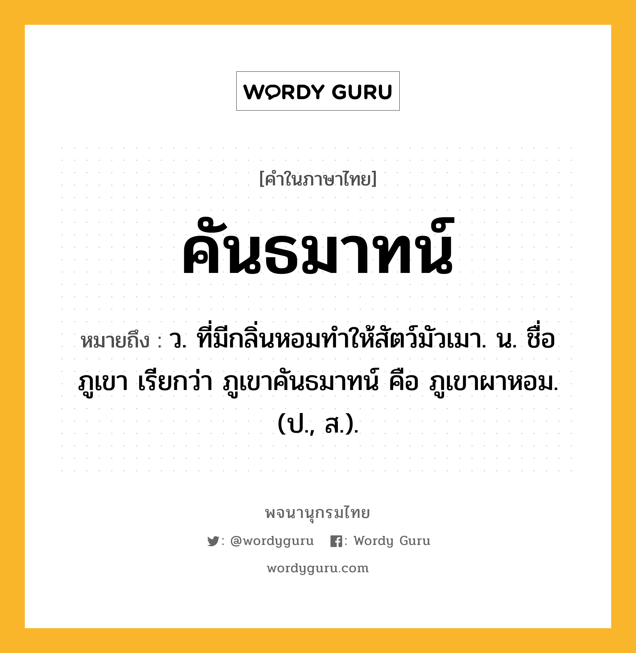 คันธมาทน์ ความหมาย หมายถึงอะไร?, คำในภาษาไทย คันธมาทน์ หมายถึง ว. ที่มีกลิ่นหอมทำให้สัตว์มัวเมา. น. ชื่อภูเขา เรียกว่า ภูเขาคันธมาทน์ คือ ภูเขาผาหอม. (ป., ส.).