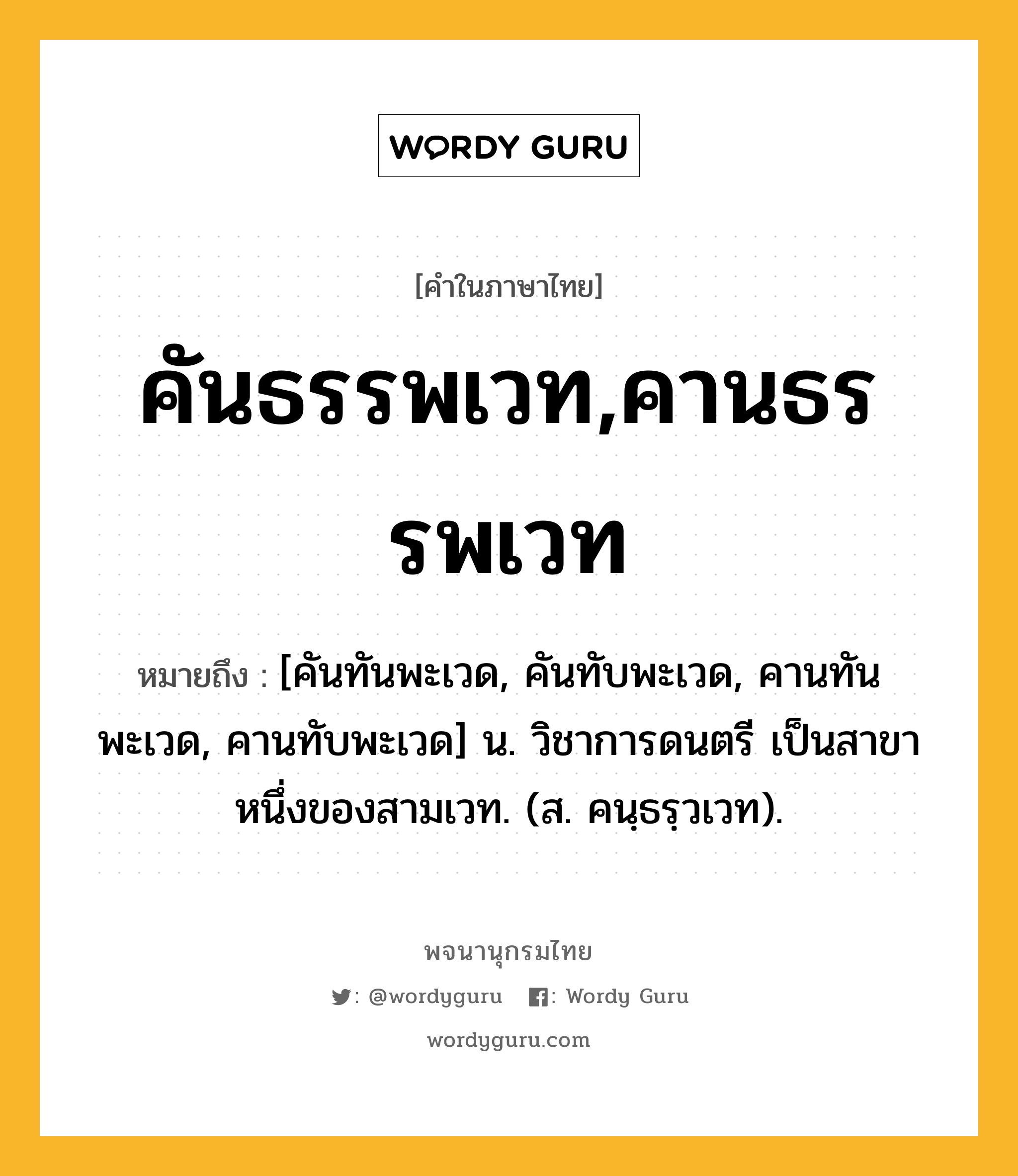 คันธรรพเวท,คานธรรพเวท หมายถึงอะไร?, คำในภาษาไทย คันธรรพเวท,คานธรรพเวท หมายถึง [คันทันพะเวด, คันทับพะเวด, คานทันพะเวด, คานทับพะเวด] น. วิชาการดนตรี เป็นสาขาหนึ่งของสามเวท. (ส. คนฺธรฺวเวท).